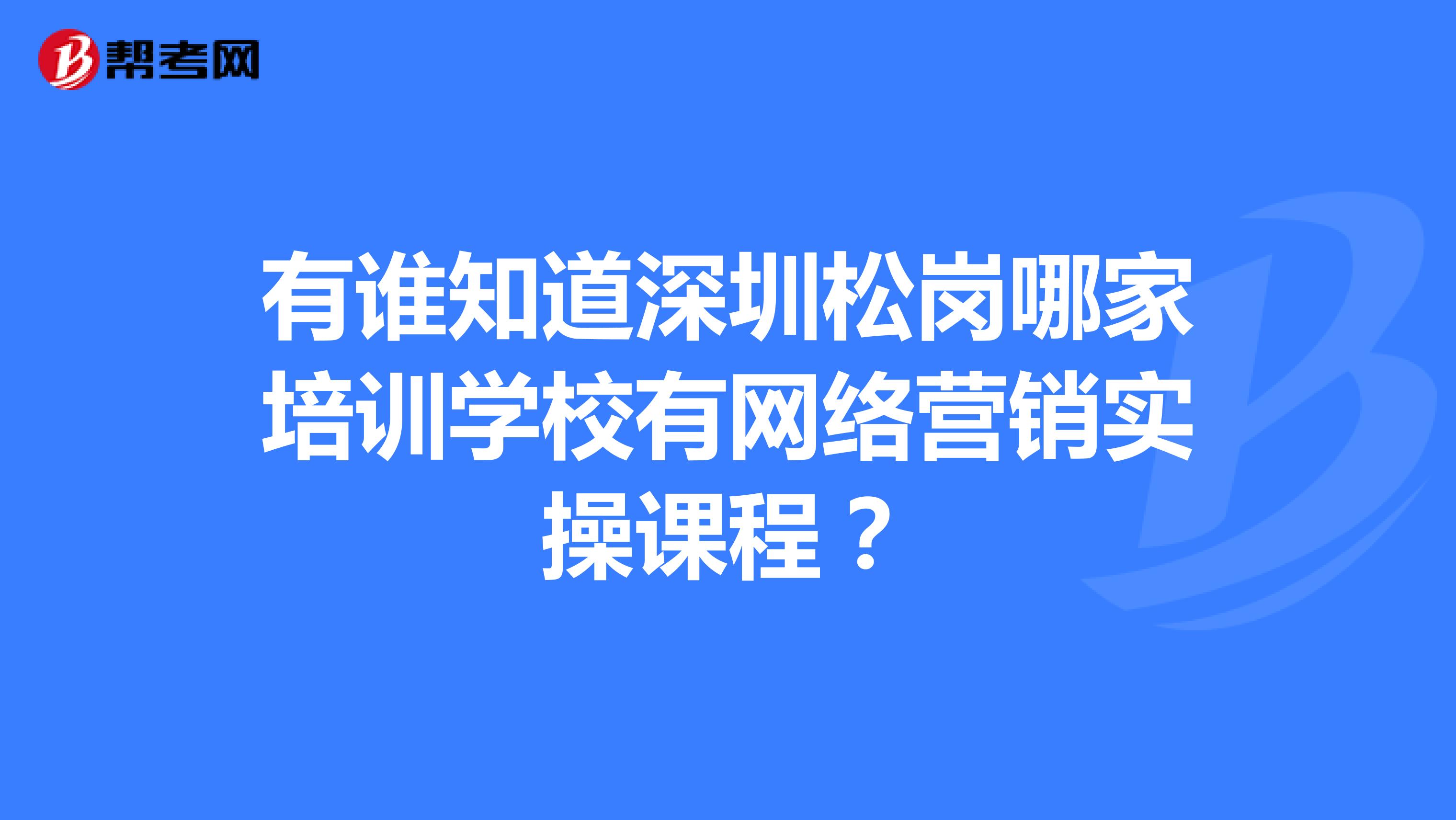 有谁知道深圳松岗哪家培训学校有网络营销实操课程？