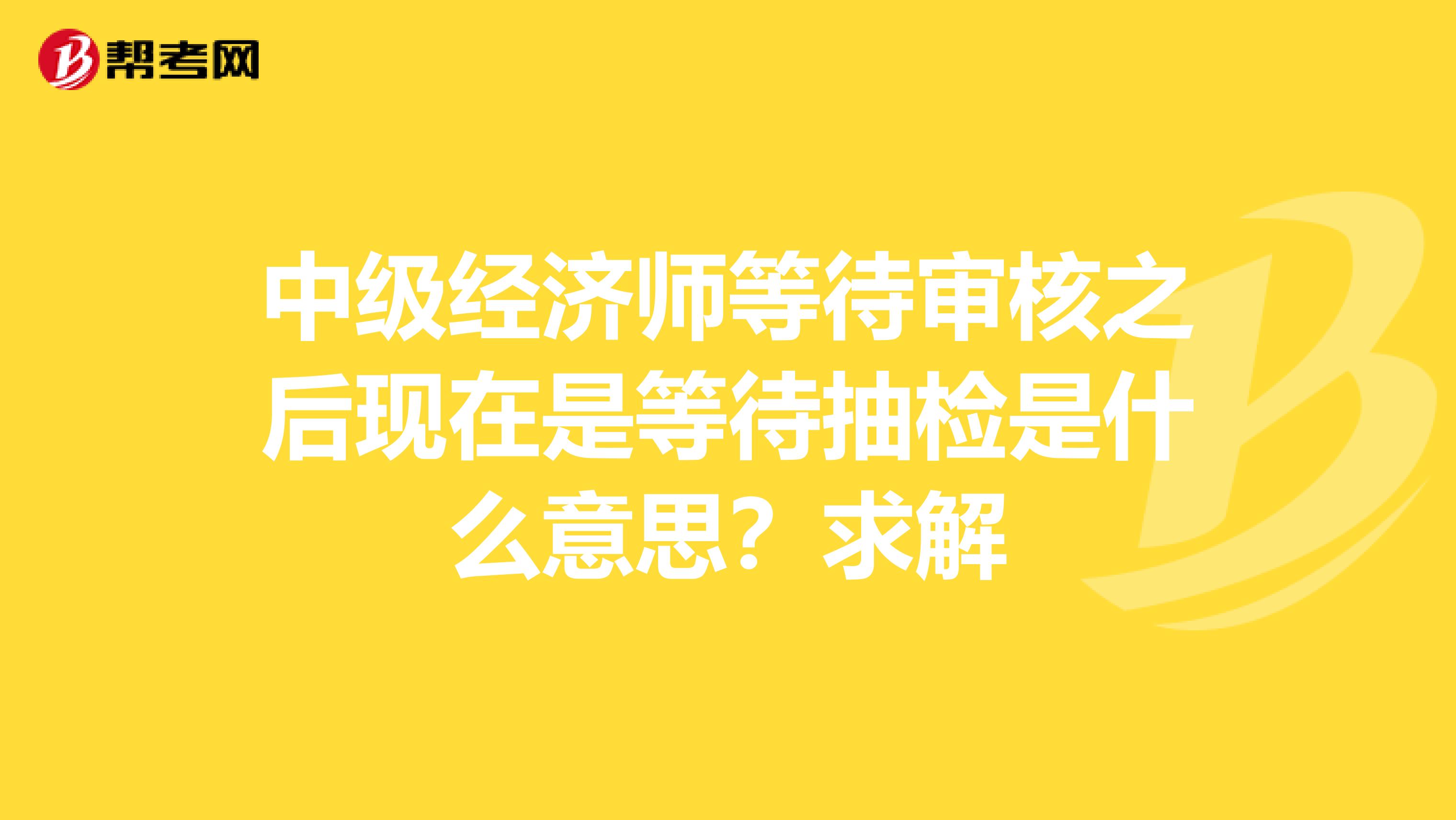 中级经济师等待审核之后现在是等待抽检是什么意思?求解