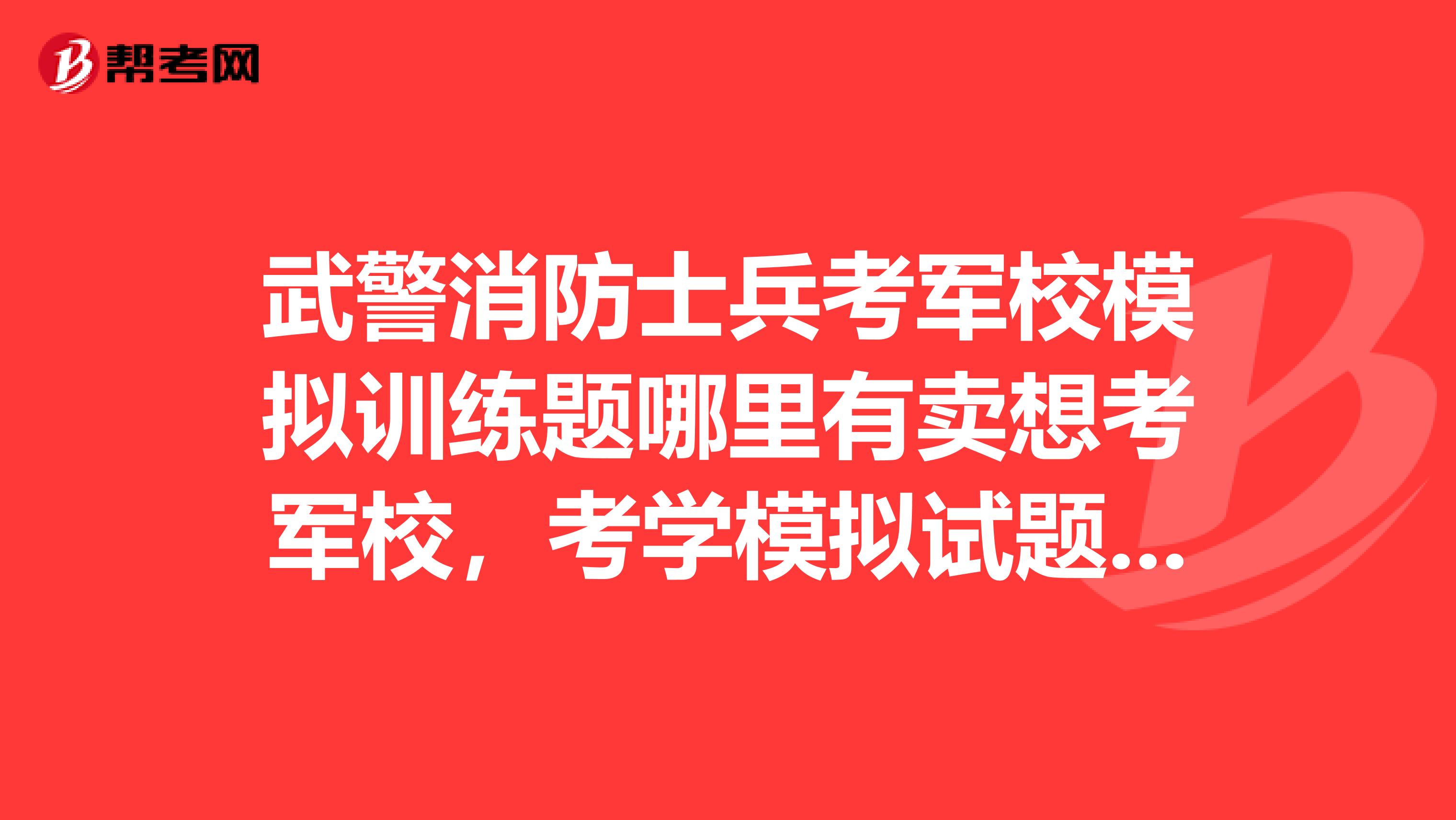 武警消防士兵考军校模拟训练题哪里有卖想考军校,考学模拟试题哪里有卖给我介绍一下吧