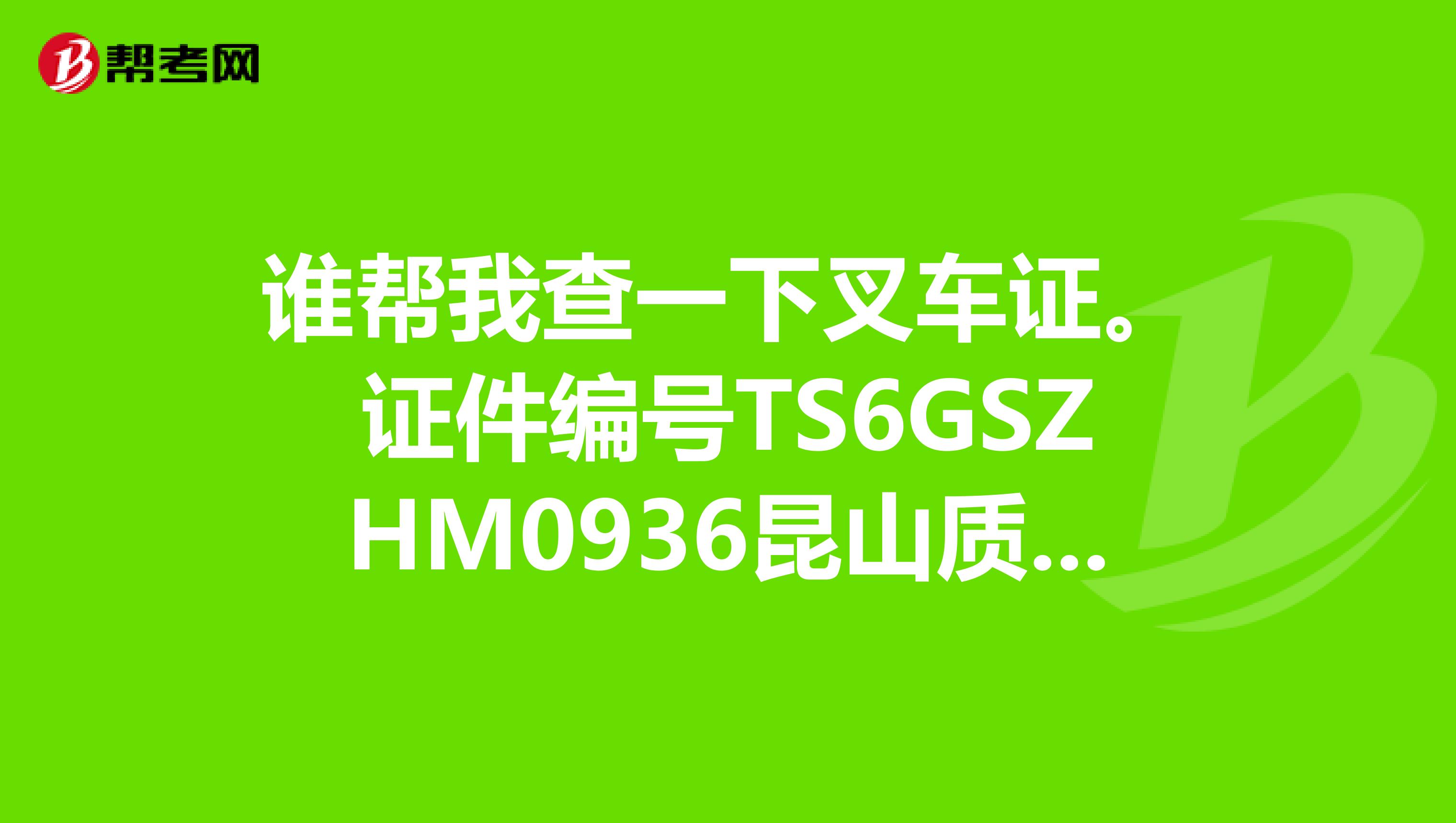 谁帮我查一下叉车证。证件编号TS6GSZHM0936昆山质量技术监督局发的证