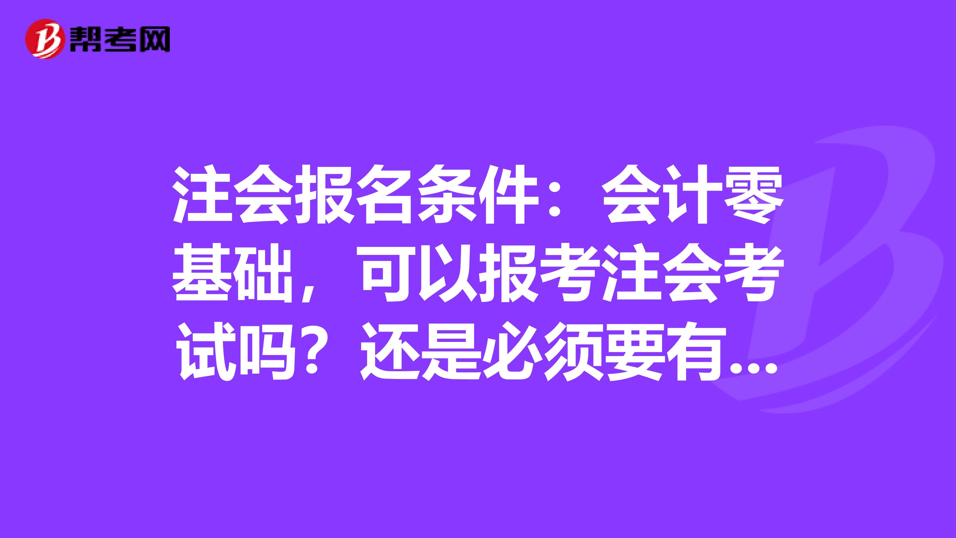 注会报名条件：会计零基础，可以报考注会考试吗？还是必须要有工作经验才可以呢?