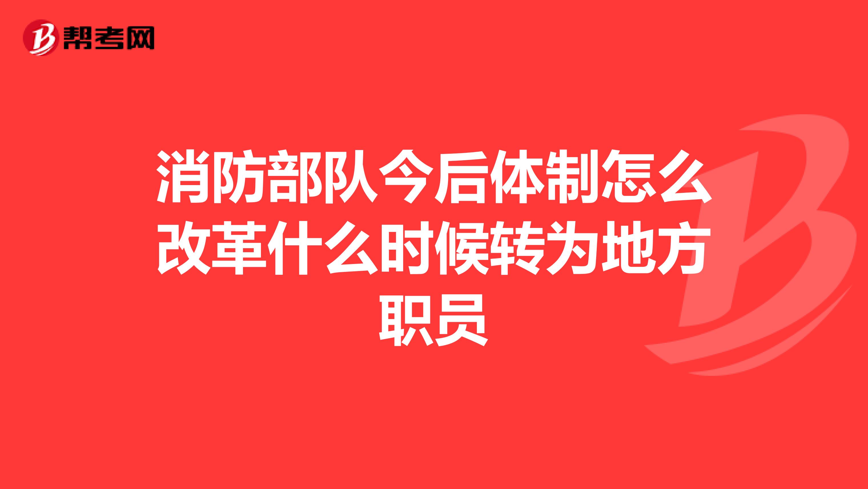 消防部队今后体制怎么改革什么时候转为地方职员