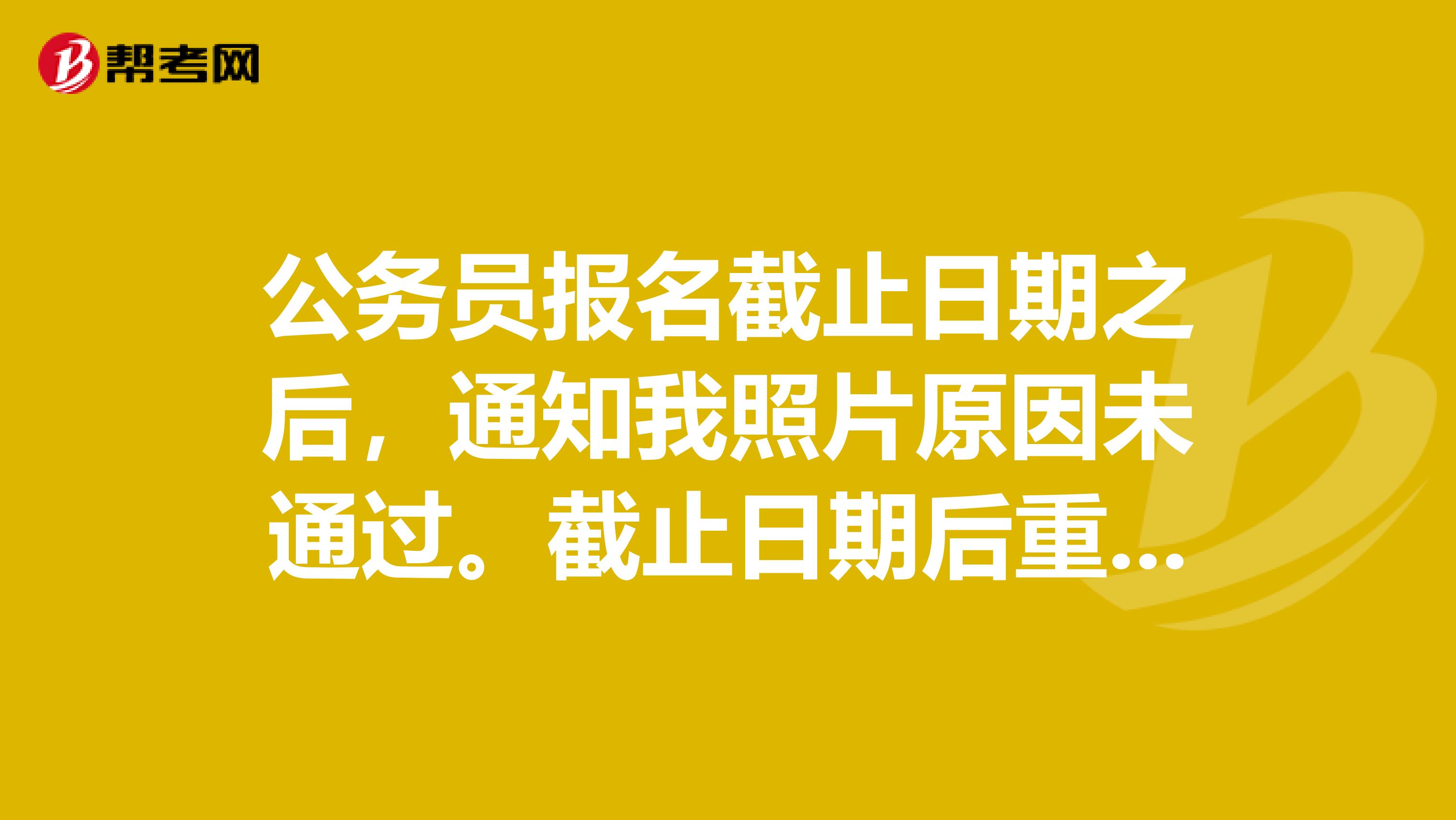 公务员报名截止日期之后，通知我照片原因未通过。截止日期后重新上传照片是否可以？？？？