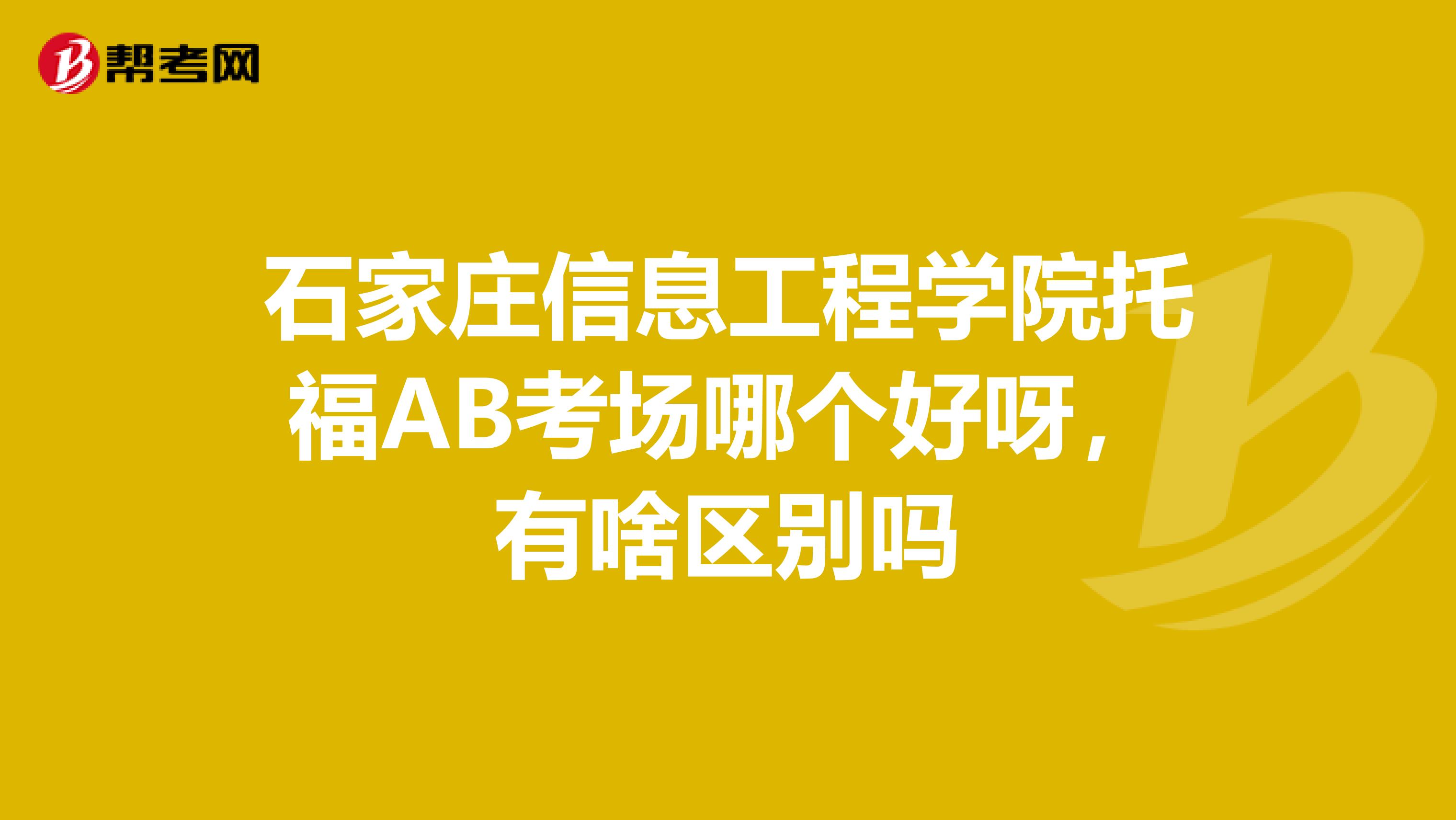 石家庄信息工程学院托福AB考场哪个好呀，有啥区别吗