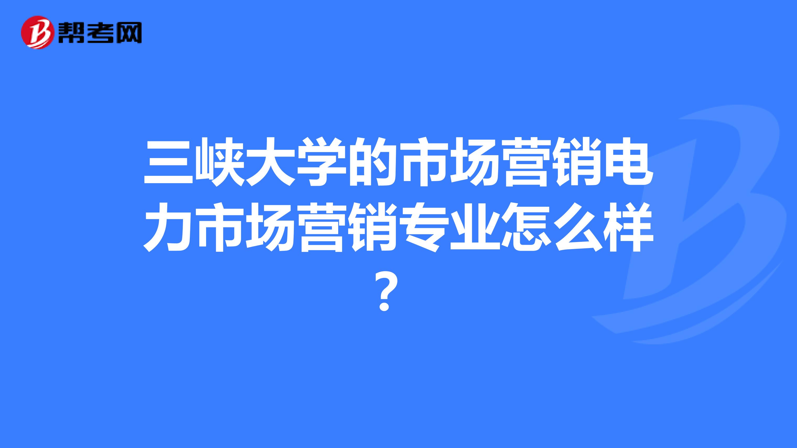 三峡大学的市场营销电力市场营销专业怎么样？
