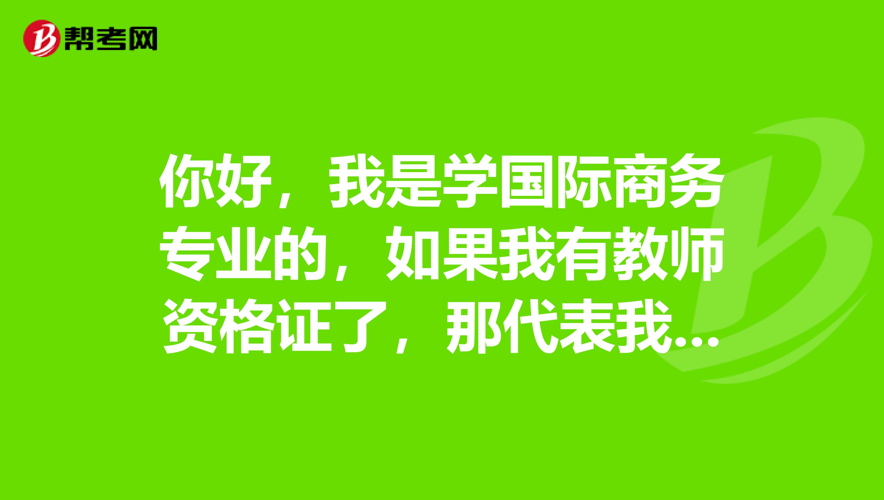 你好,我是學國際商務專業的,如果我有教師資格證了,那代表我可以去