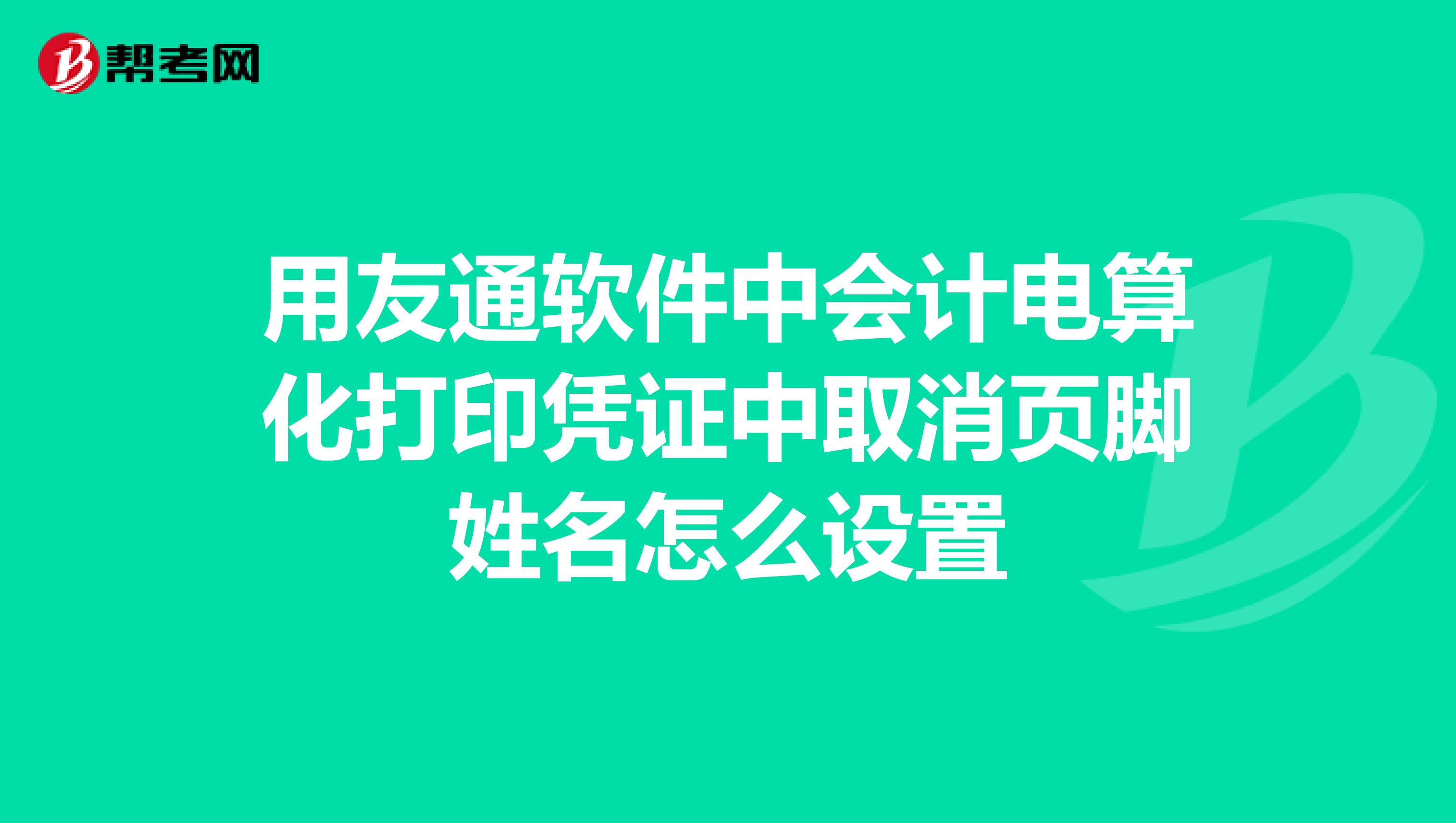 用友通软件中会计电算化打印凭证中取消页脚姓名怎么设置