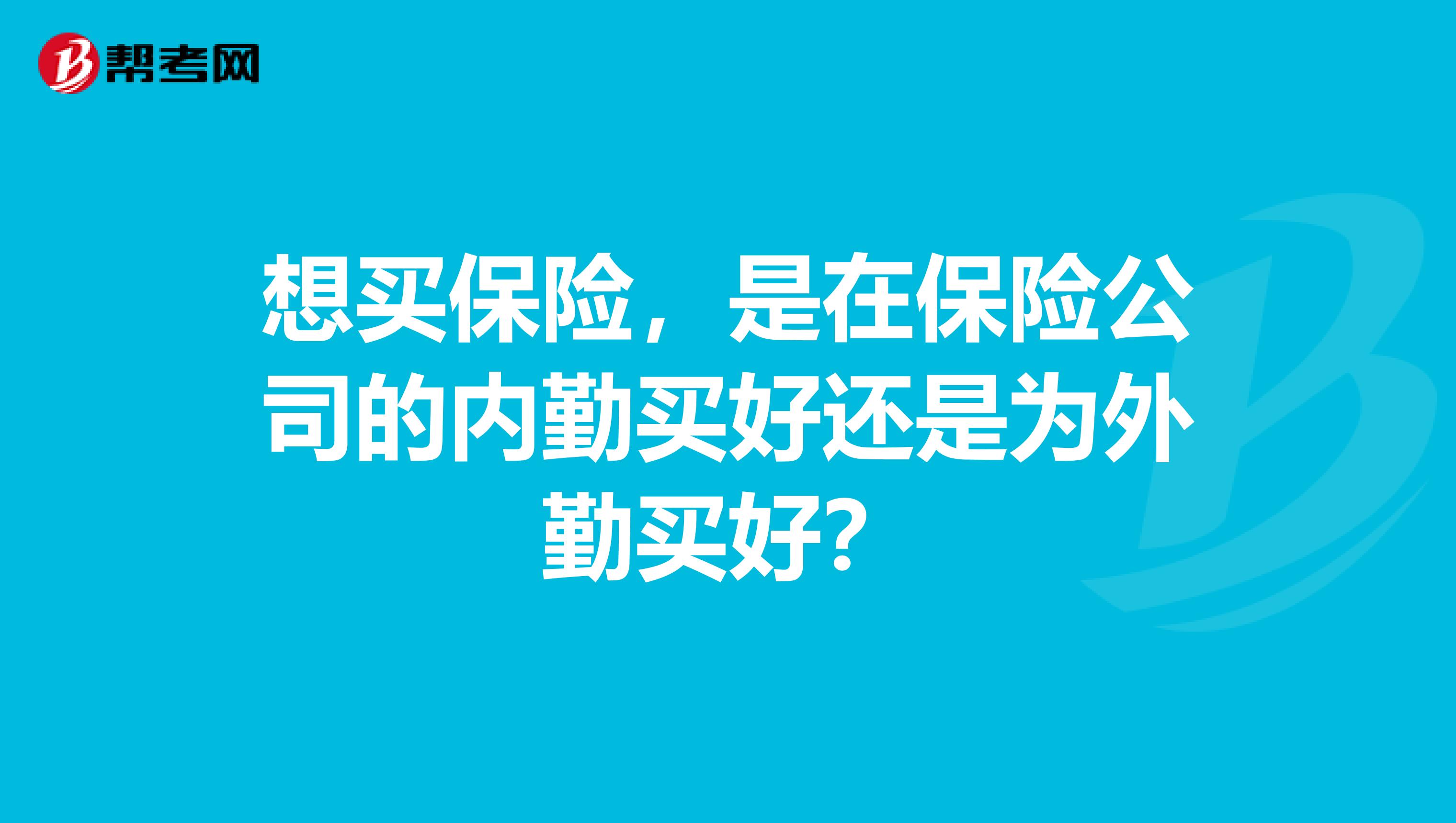 想买保险,是在保险公司的内勤买好还是为外勤买好?