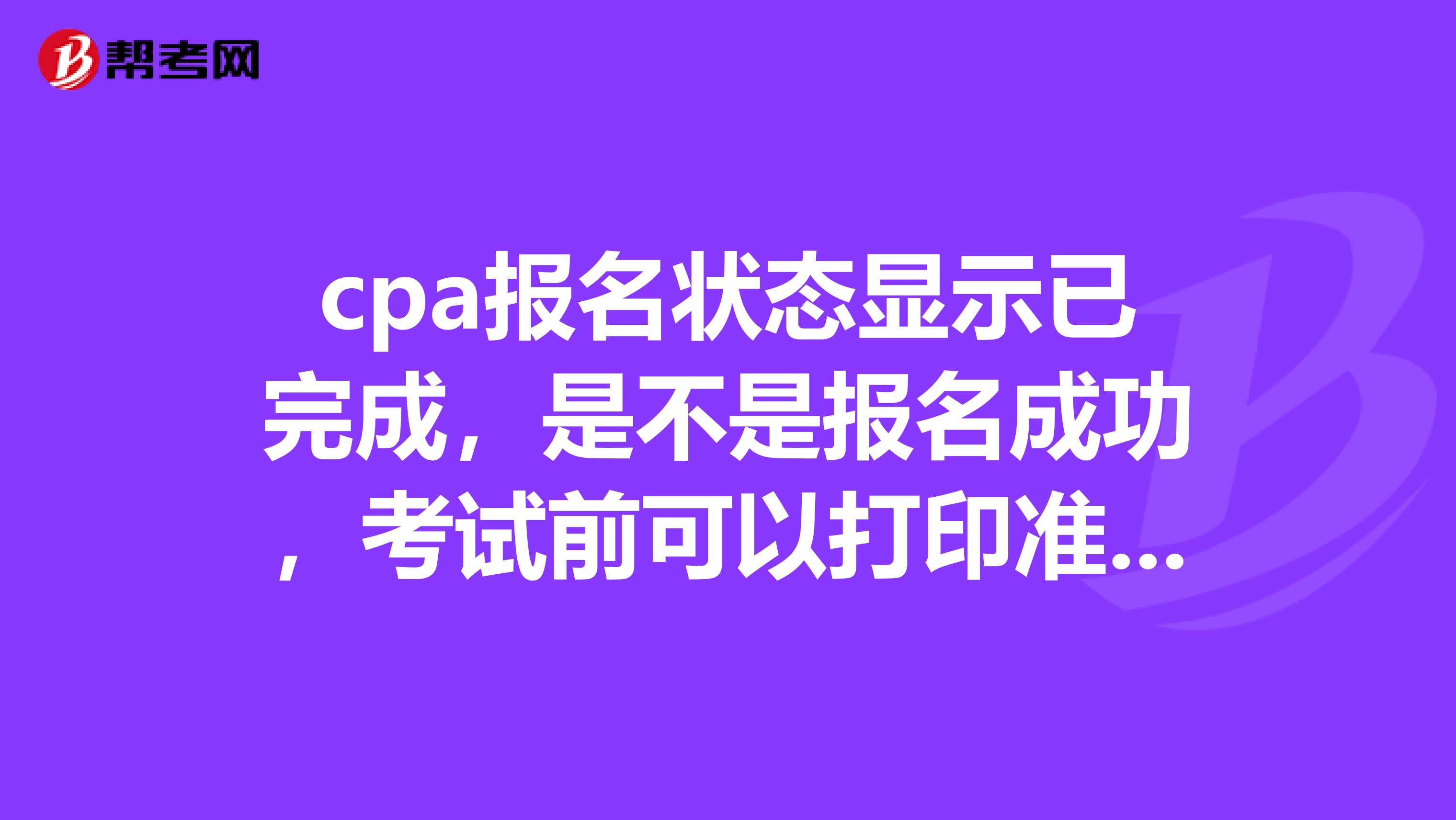 cpa报名状态显示已完成，是不是报名成功，考试前可以打印准考证了？知道的朋友麻烦回答一下这个问题很重要哦