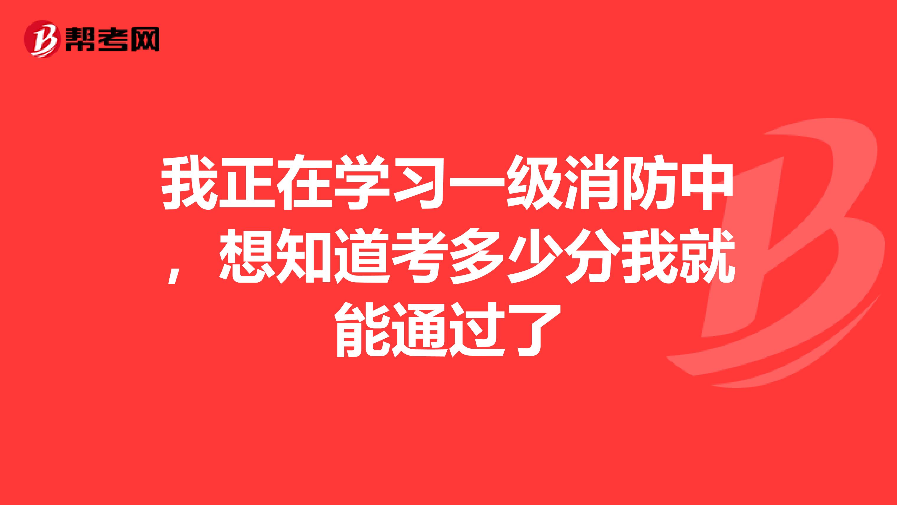 我正在学习一级消防中,想知道考多少分我就能通过了