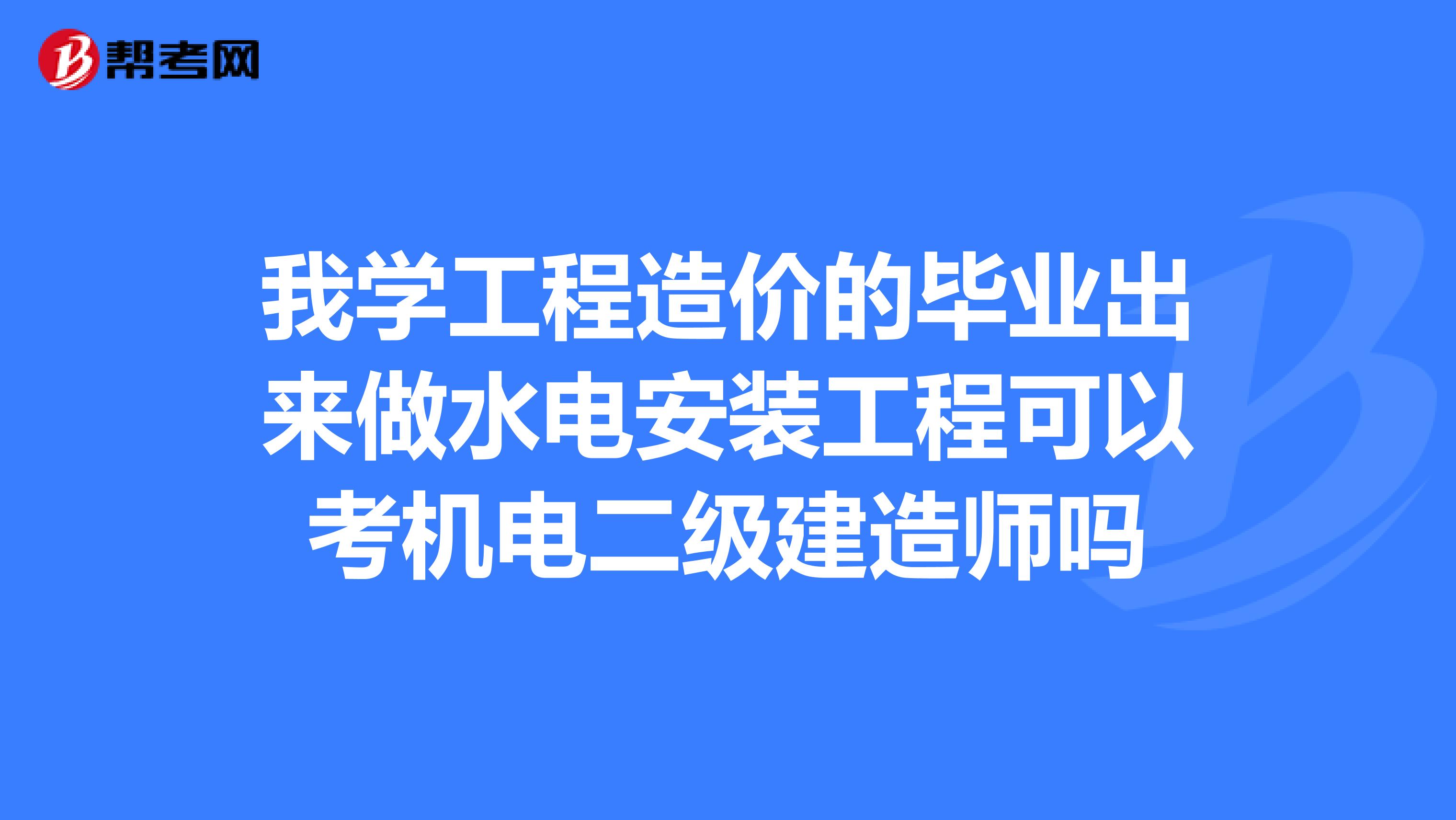 我学工程造价的毕业出来做水电安装工程可以考机电二级建造师吗