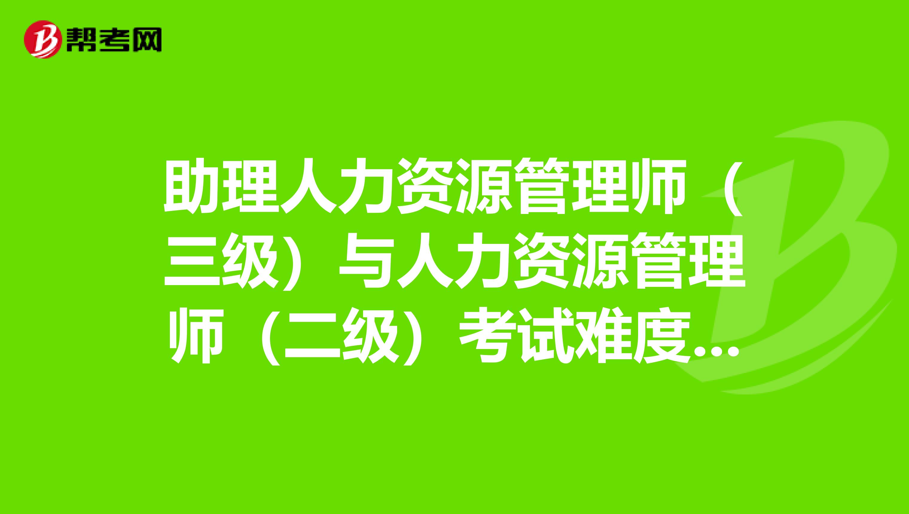 助理人力資源管理師（三級）與人力資源管理師（二級）考試難度有何區別？