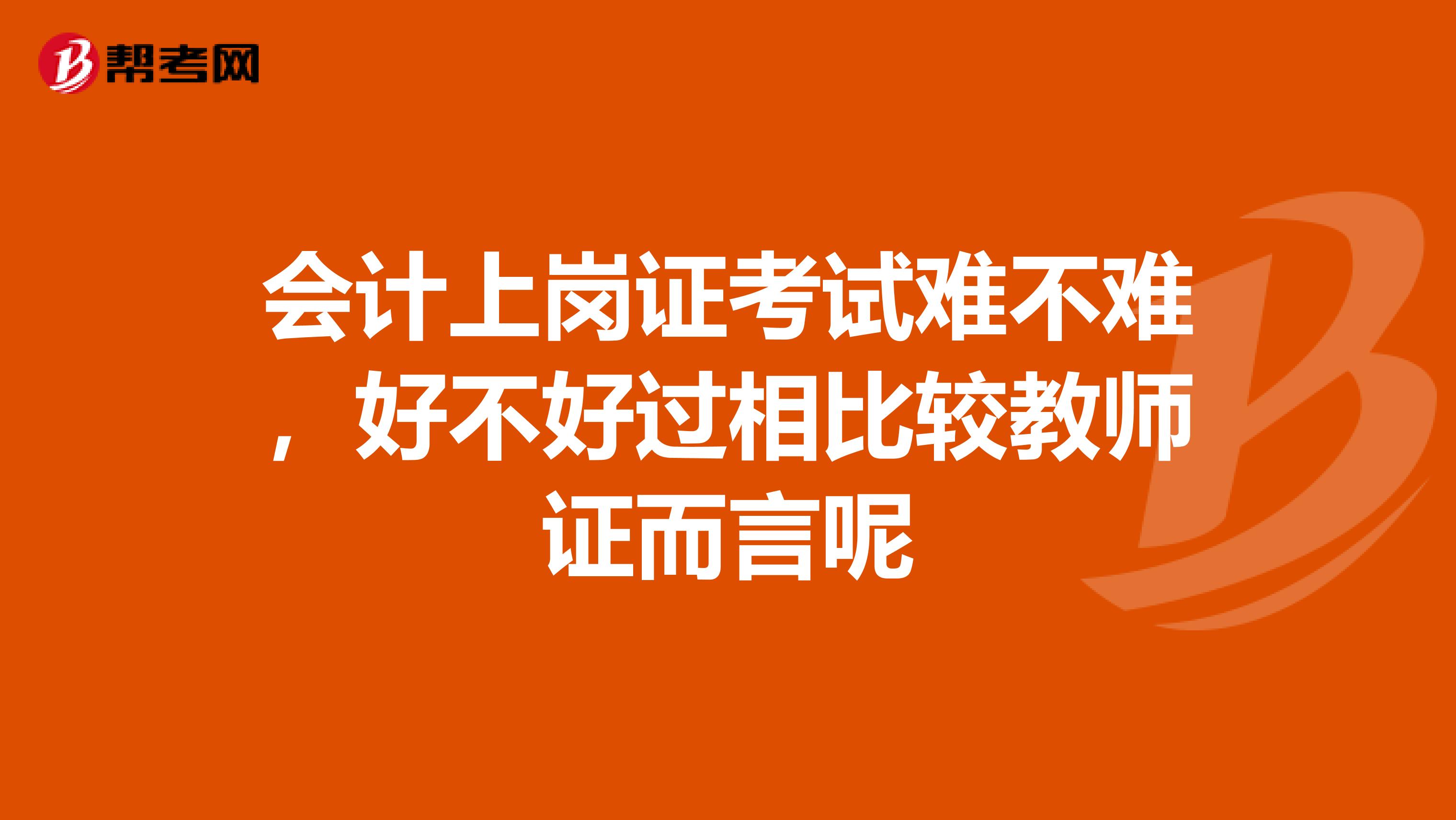 会计上岗证考试难不难，好不好过相比较教师证而言呢