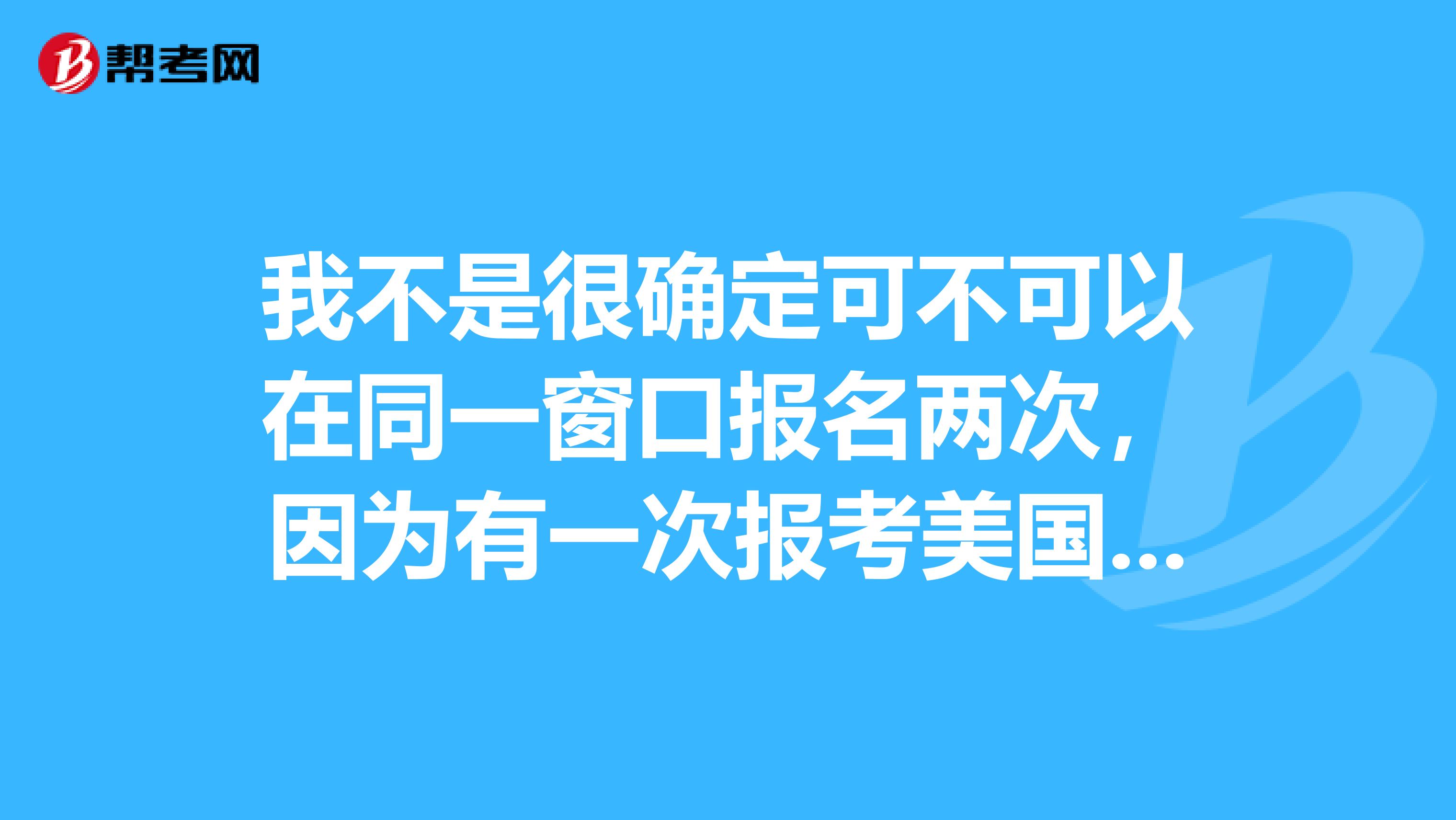 我不是很确定可不可以在同一窗口报名两次,因为有一次报考美国CPA失败了,我想问一下,USCPA考试同一个窗口可以考两次吗?