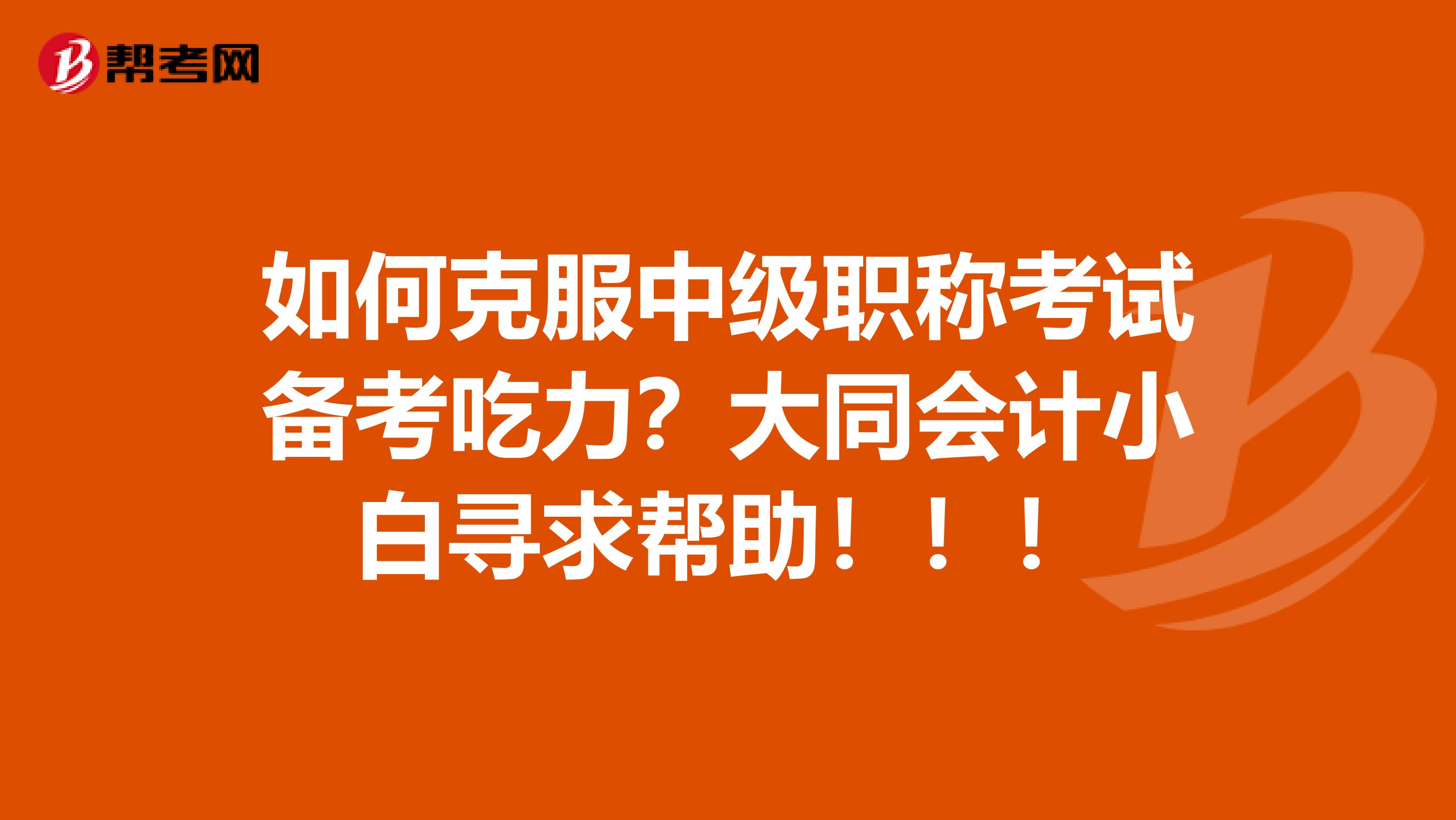 如何克服中级职称考试备考吃力?大同会计小白寻求帮助!!!