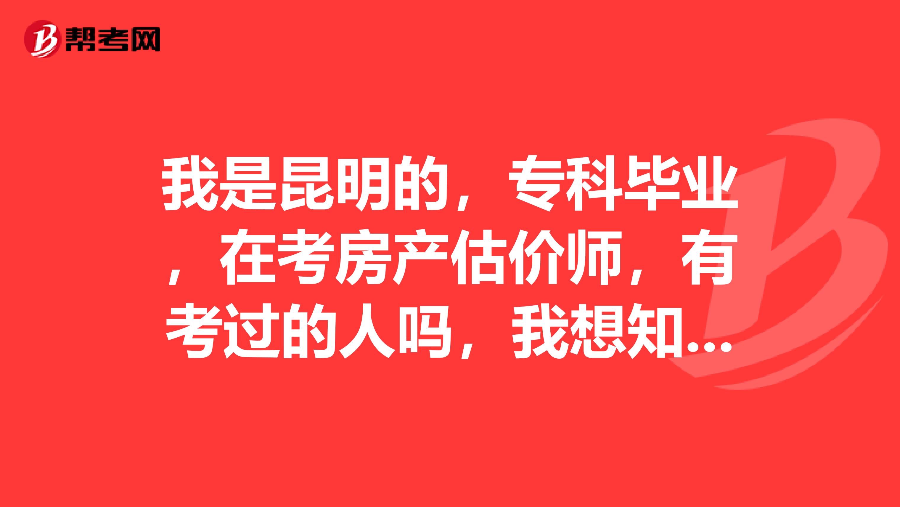 我是昆明的，?？飘厴I(yè)，在考房產(chǎn)估價師，有考過的人嗎，我想知道怎樣報名