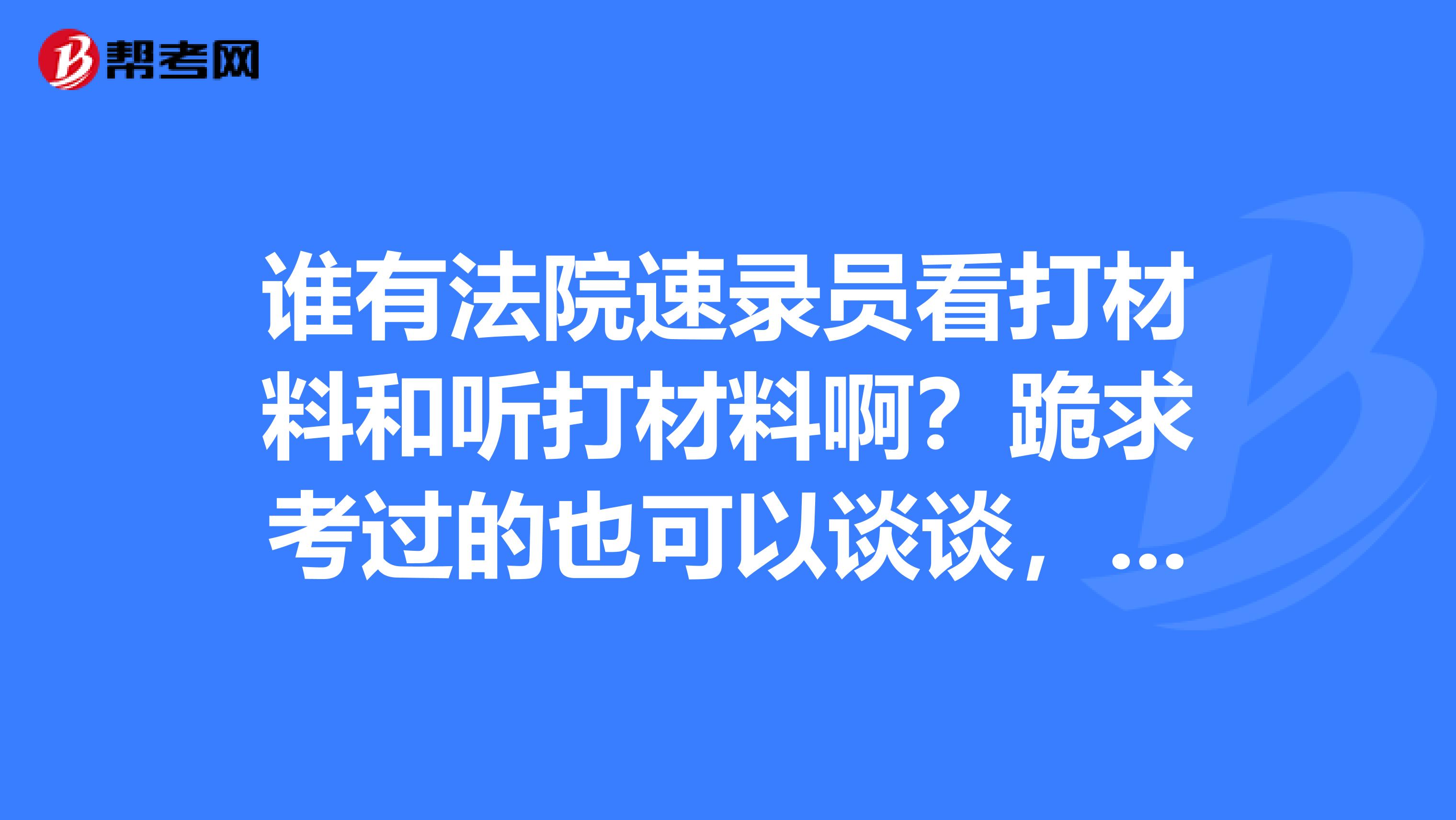 谁有法院速录员看打材料和听打材料啊？跪求考过的也可以谈谈，可以用搜狗输入法吗？