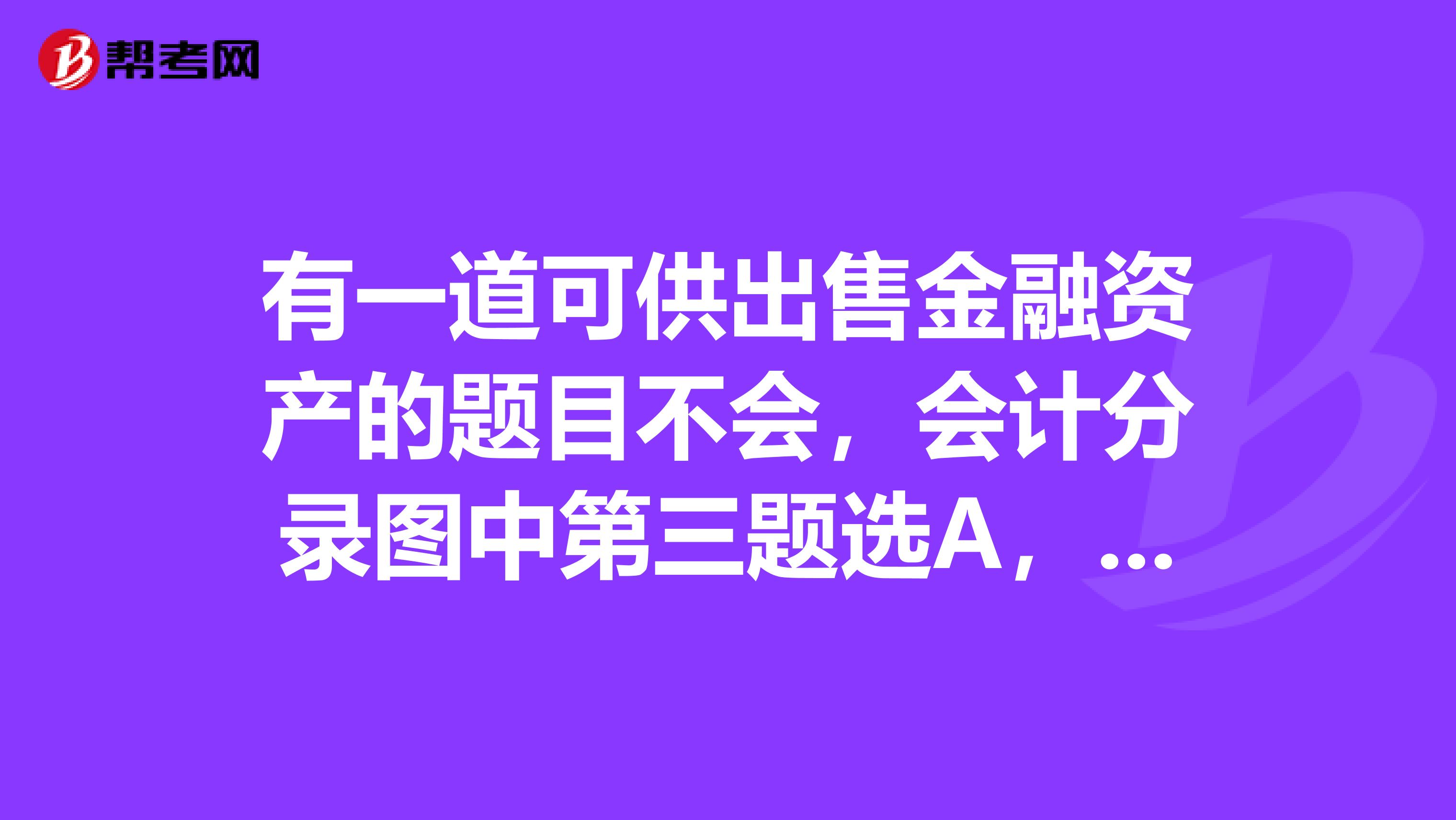 有一道可供出售金融资产的题目不会，会计分录图中第三题选A，这道题中会计分录是怎样的？