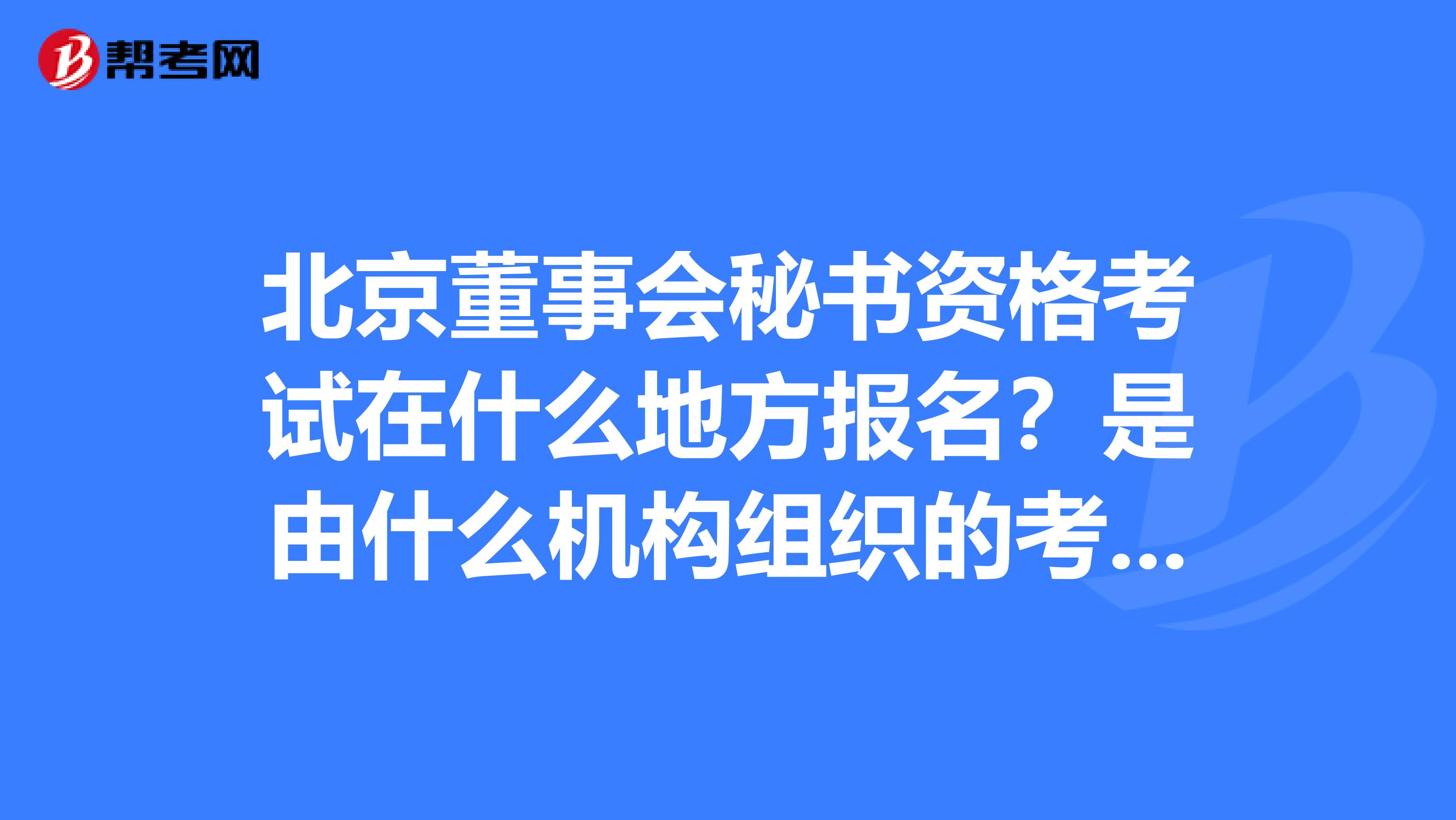 北京董事会秘书资格考试在什么地方报名?是由什么机构组织的考试?有培训机构吗?有没有过来人帮帮忙。谢谢。