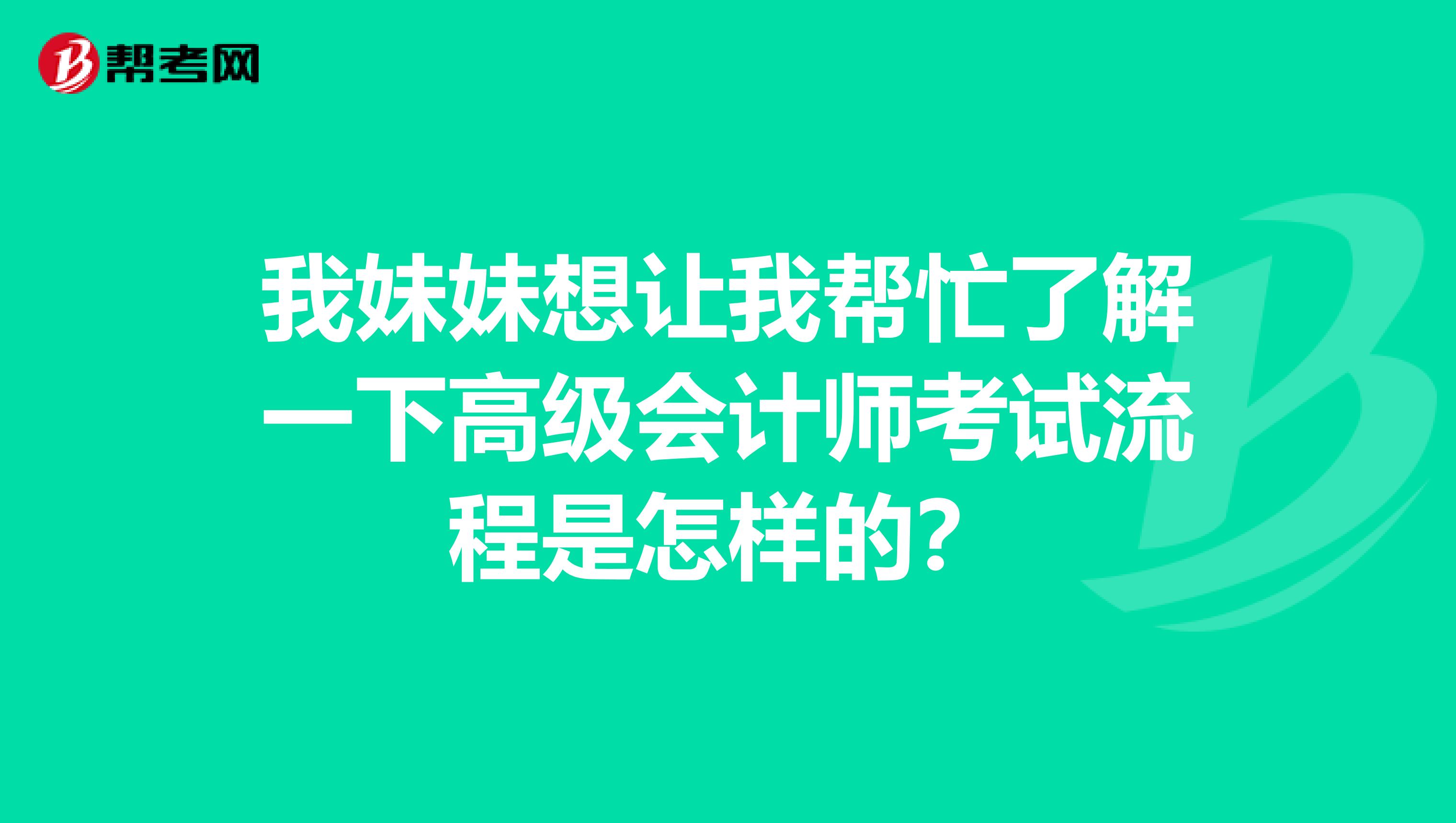 我妹妹想让我帮忙了解一下高级会计师考试流程是怎样的?