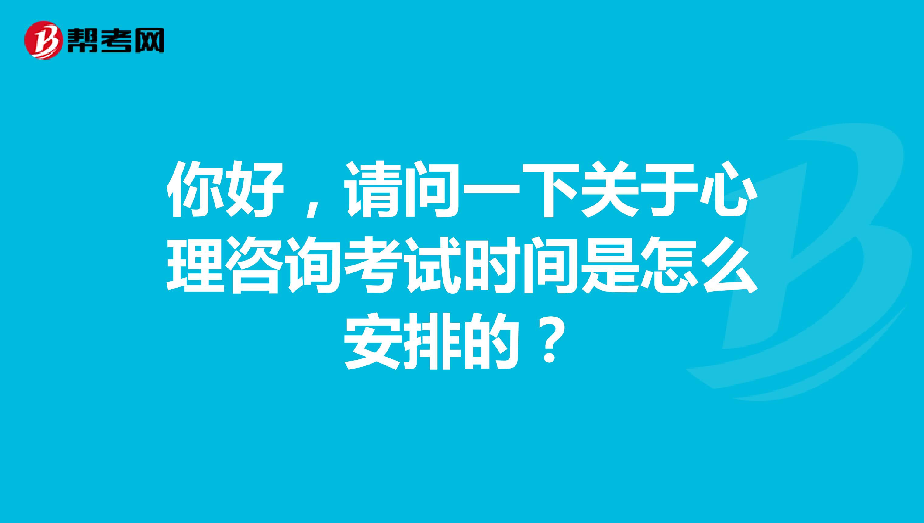 你好，请问一下关于心理咨询考试时间是怎么安排的？