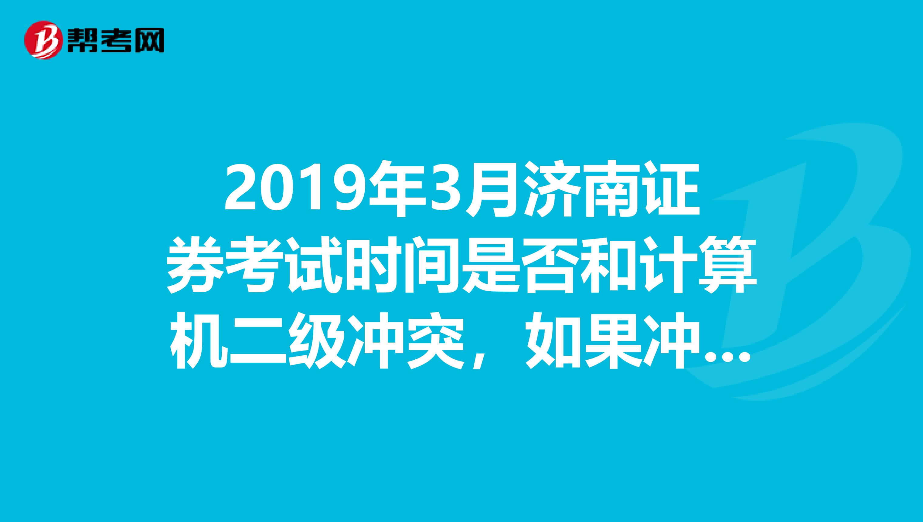 2019年3月济南证券考试时间是否和计算机二级冲突,如果冲突那么六月证券是否和大学英语四级冲突呢?