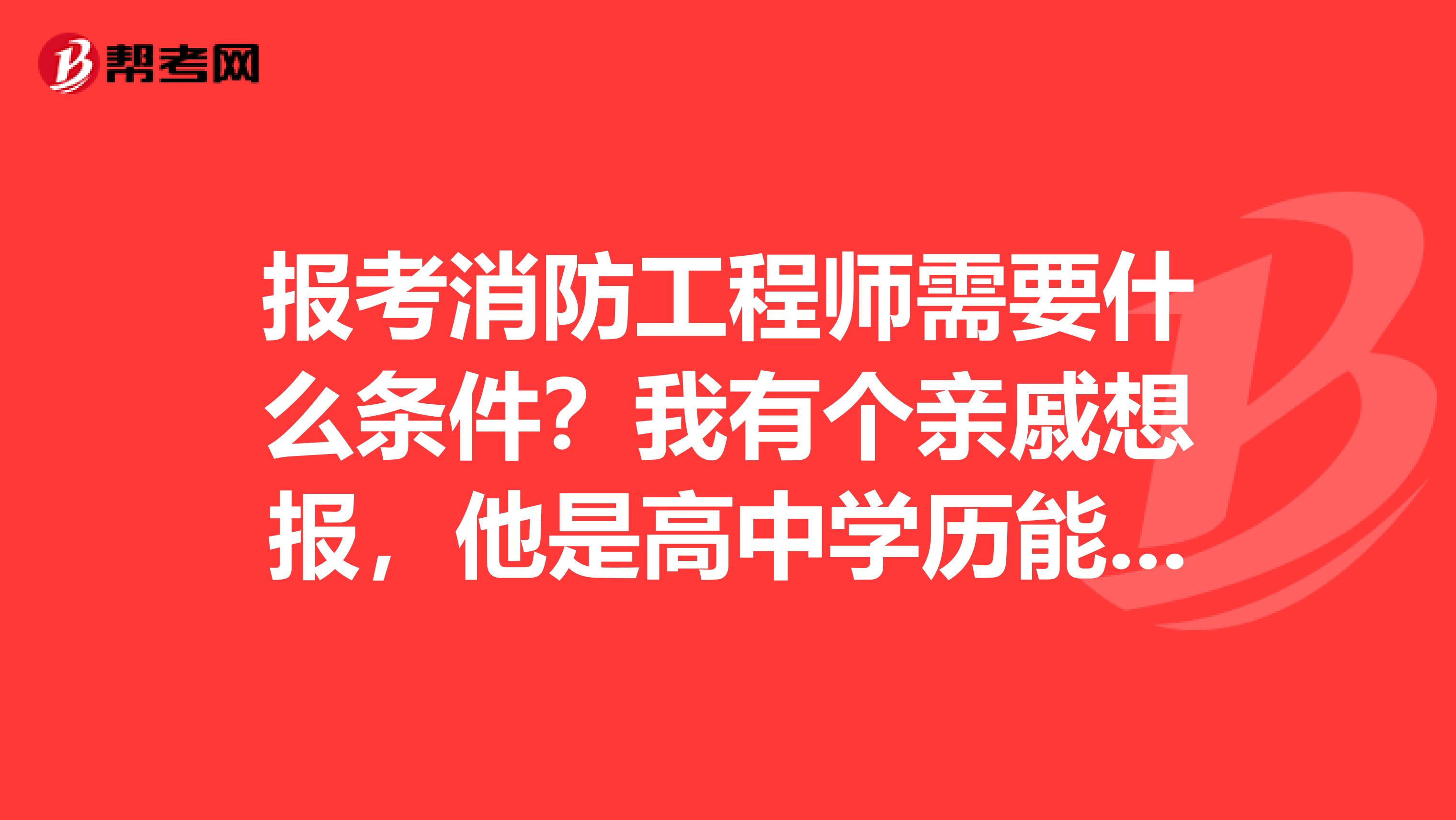 报考消防工程师需要什么条件？我有个亲戚想报，他是高中学历能报考么？