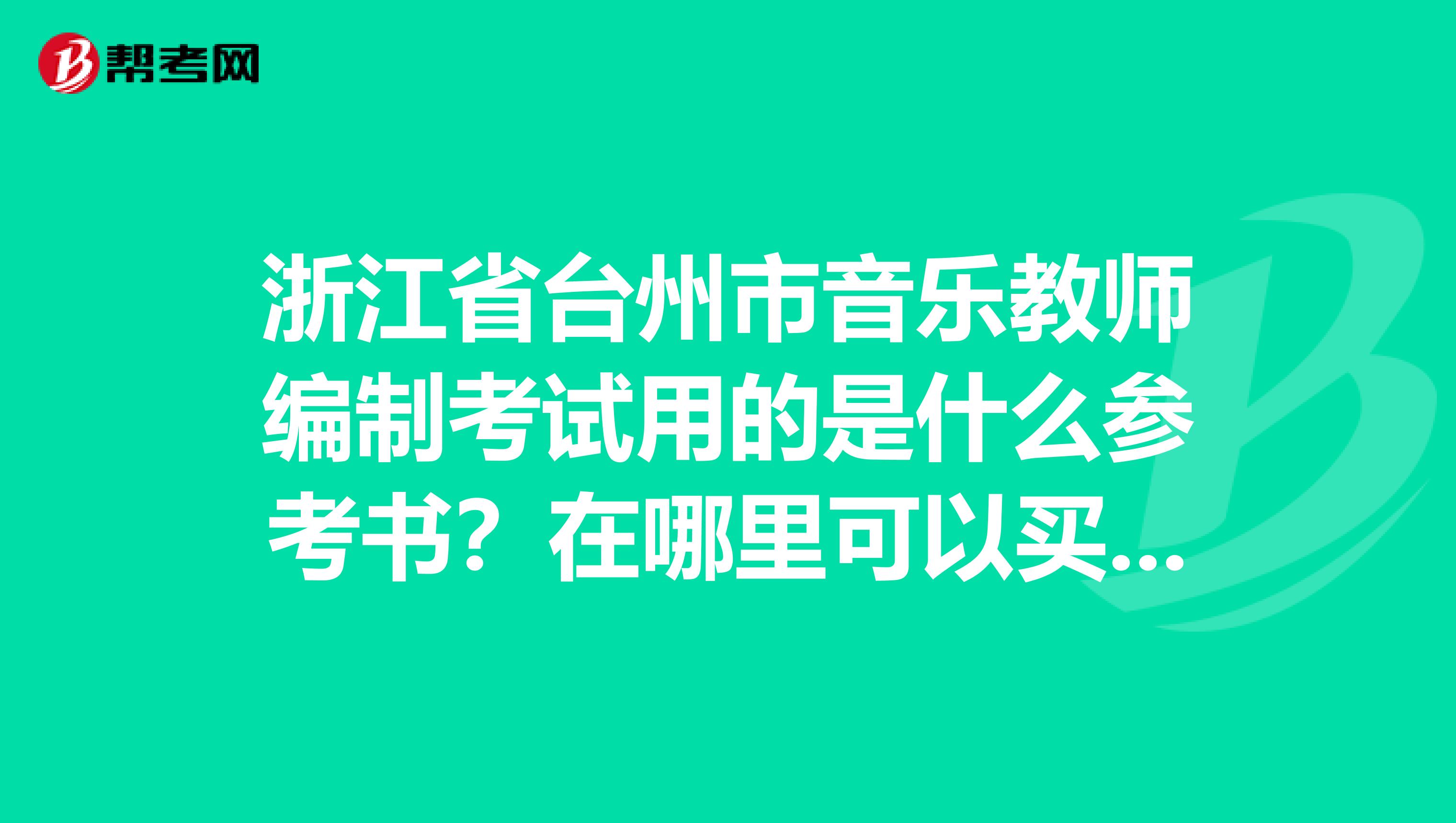 浙江省台州市音乐教师编制考试用的是什么参考书？在哪里可以买到？在线等，急谢谢