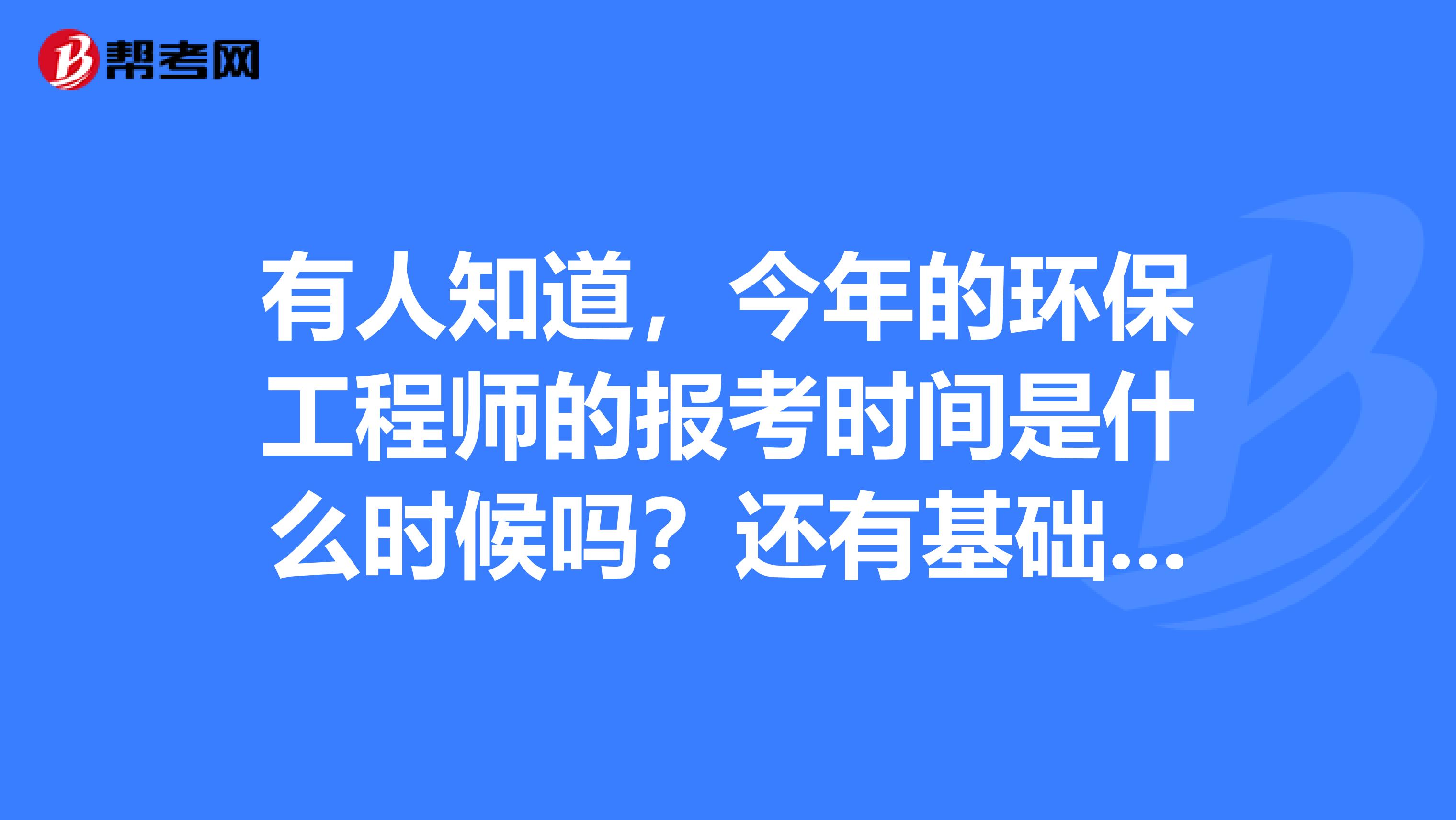 有人知道,今年的环保工程师的报考时间是什么时候吗?还有基础考试的内容是什么啊?