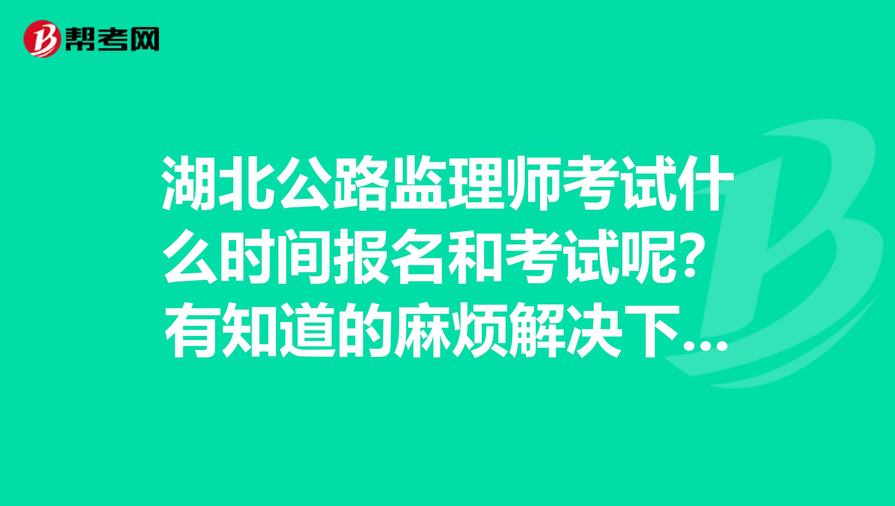 湖北公路监理师考试什么时间报名和考试呢?有知道的麻烦解决下,谢谢!