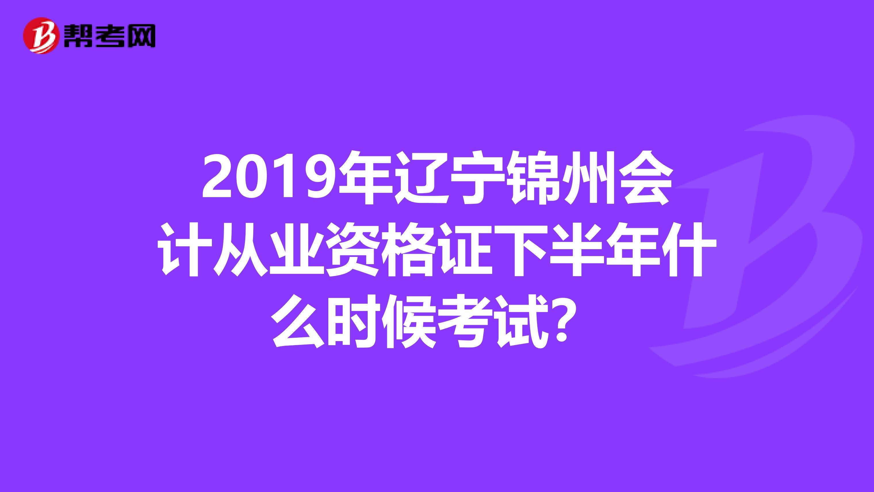 2019年辽宁锦州会计从业资格证下半年什么时候考试？