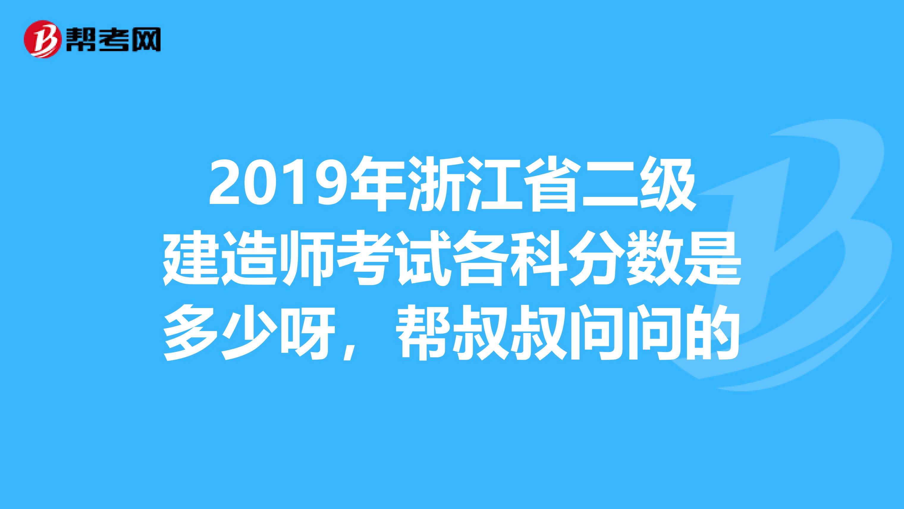 2019年浙江省二级建造师考试各科分数是多少呀,帮叔叔问问的
