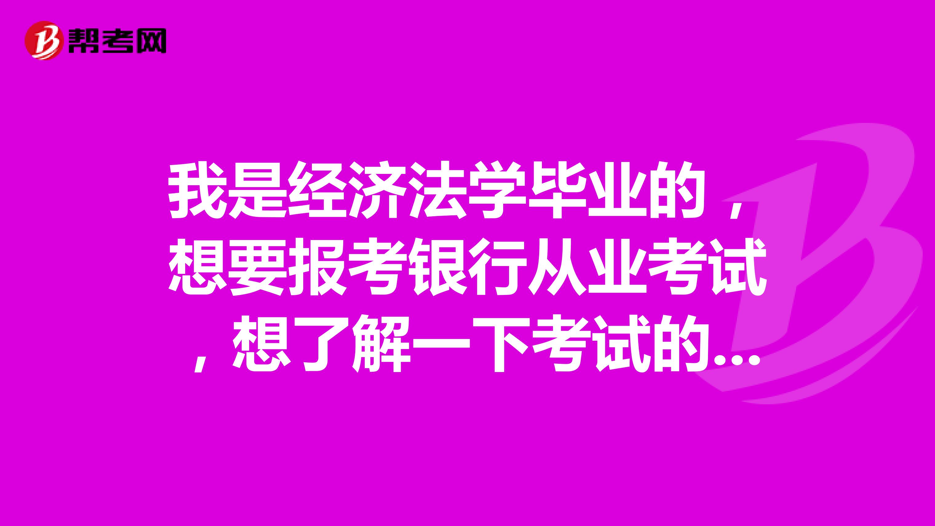 我是經濟法學畢業的，想要報考銀行從業考試，想了解一下考試的內容都包括哪些?考試大綱來源于哪?