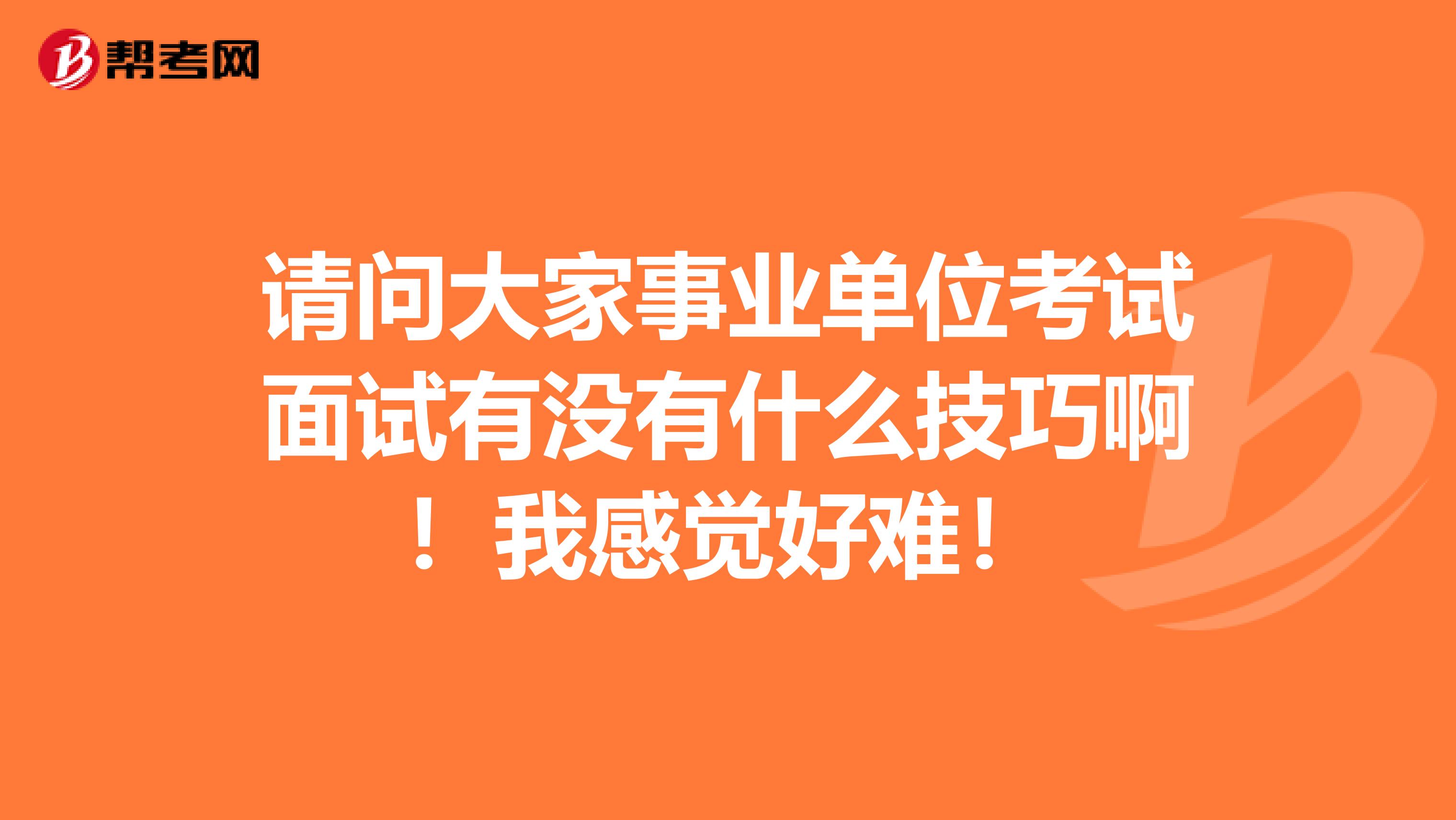 请问大家事业单位考试面试有没有什么技巧啊!我感觉好难!