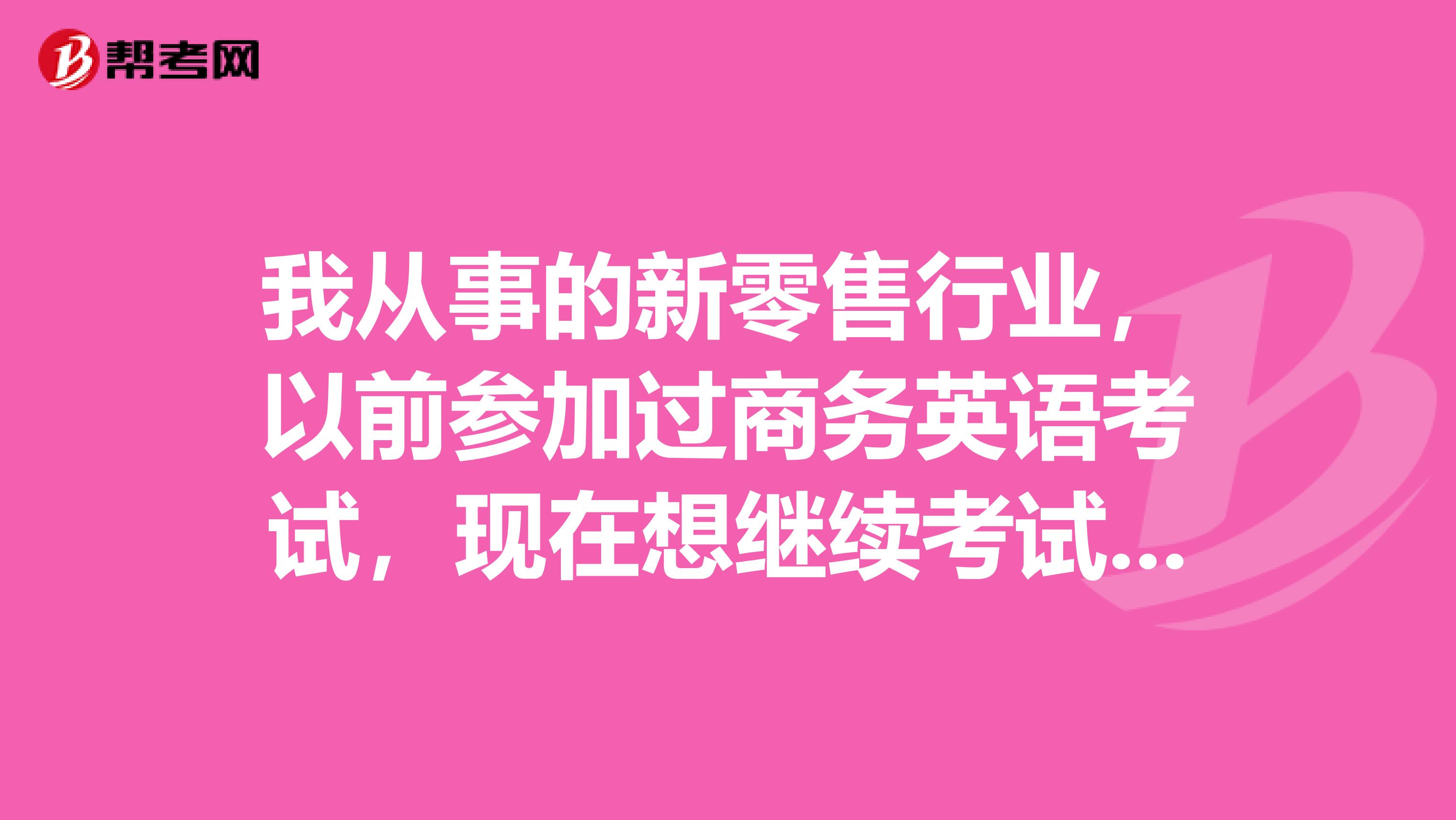 我从事的新零售行业，以前参加过商务英语考试，现在想继续考试，请问之前的考试成绩是否还有效呢？