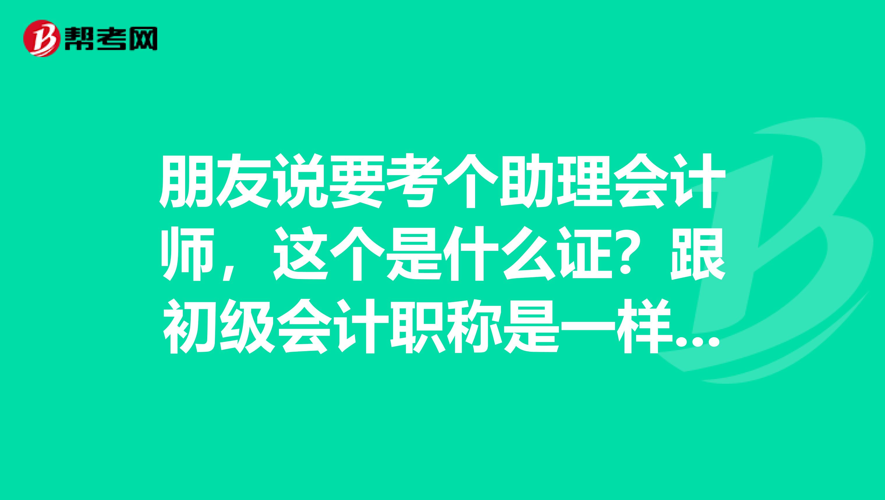 朋友說要考個助理會計師，這個是什么證？跟初級會計職稱是一樣的嗎？