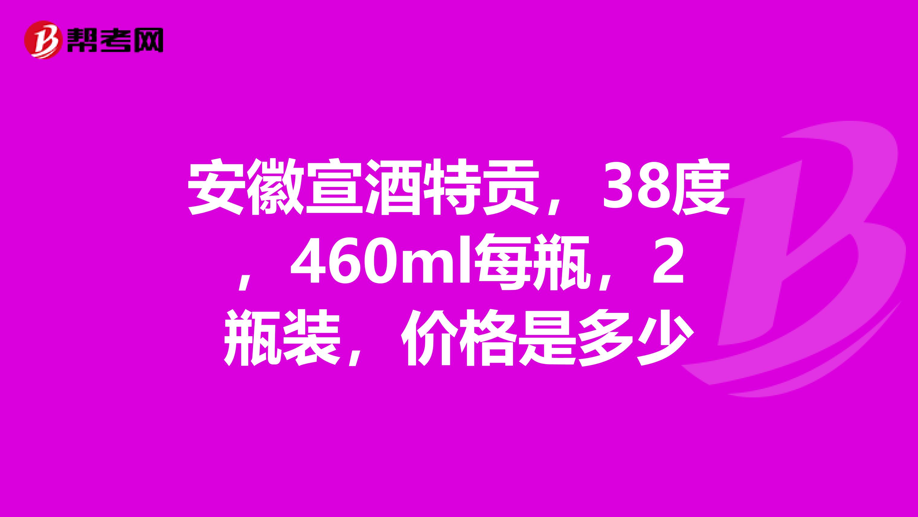 安徽宣酒特贡，38度，460ml每瓶，2瓶装，价格是多少