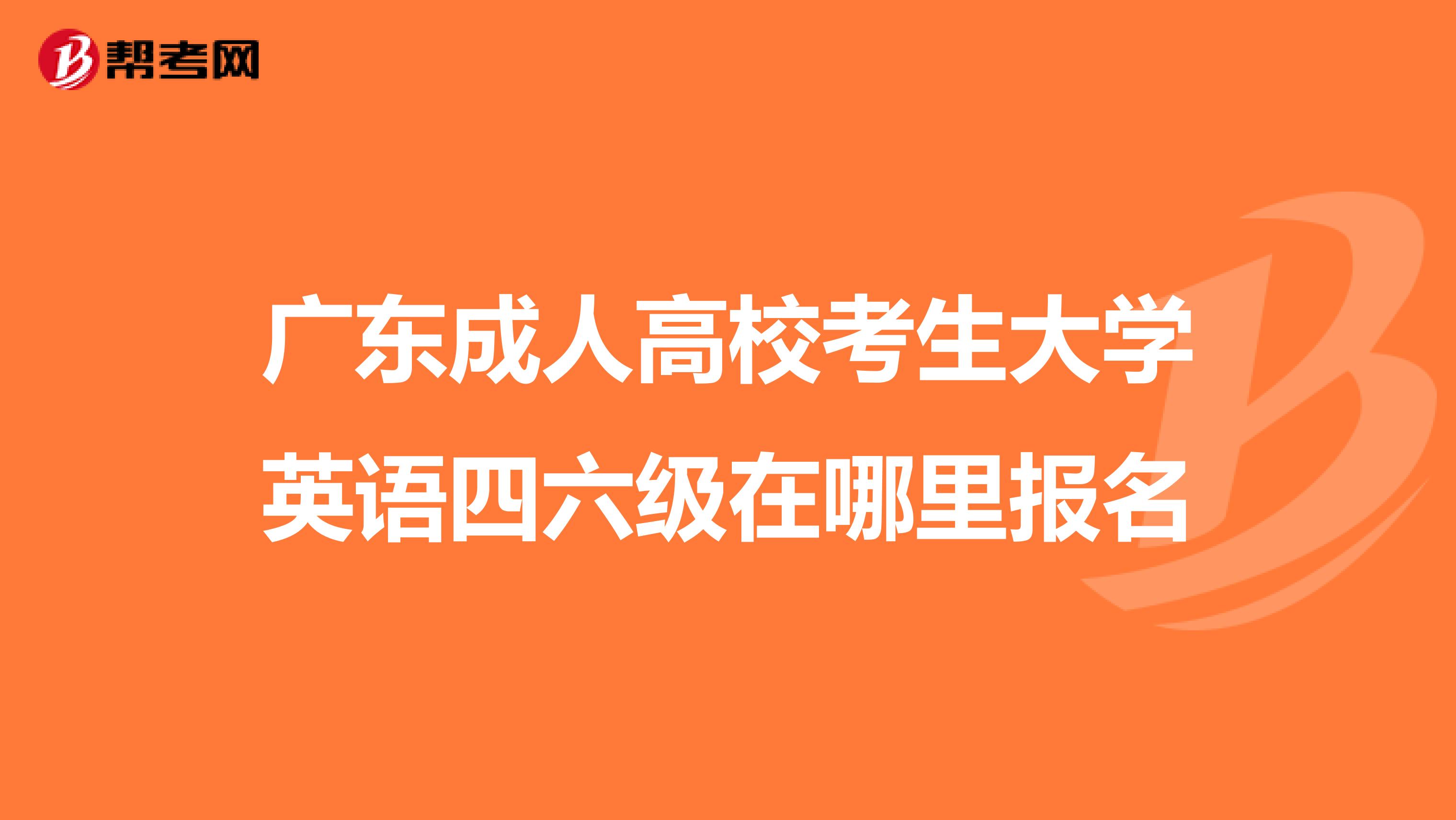 广东成人高校考生大学英语四六级在哪里报名