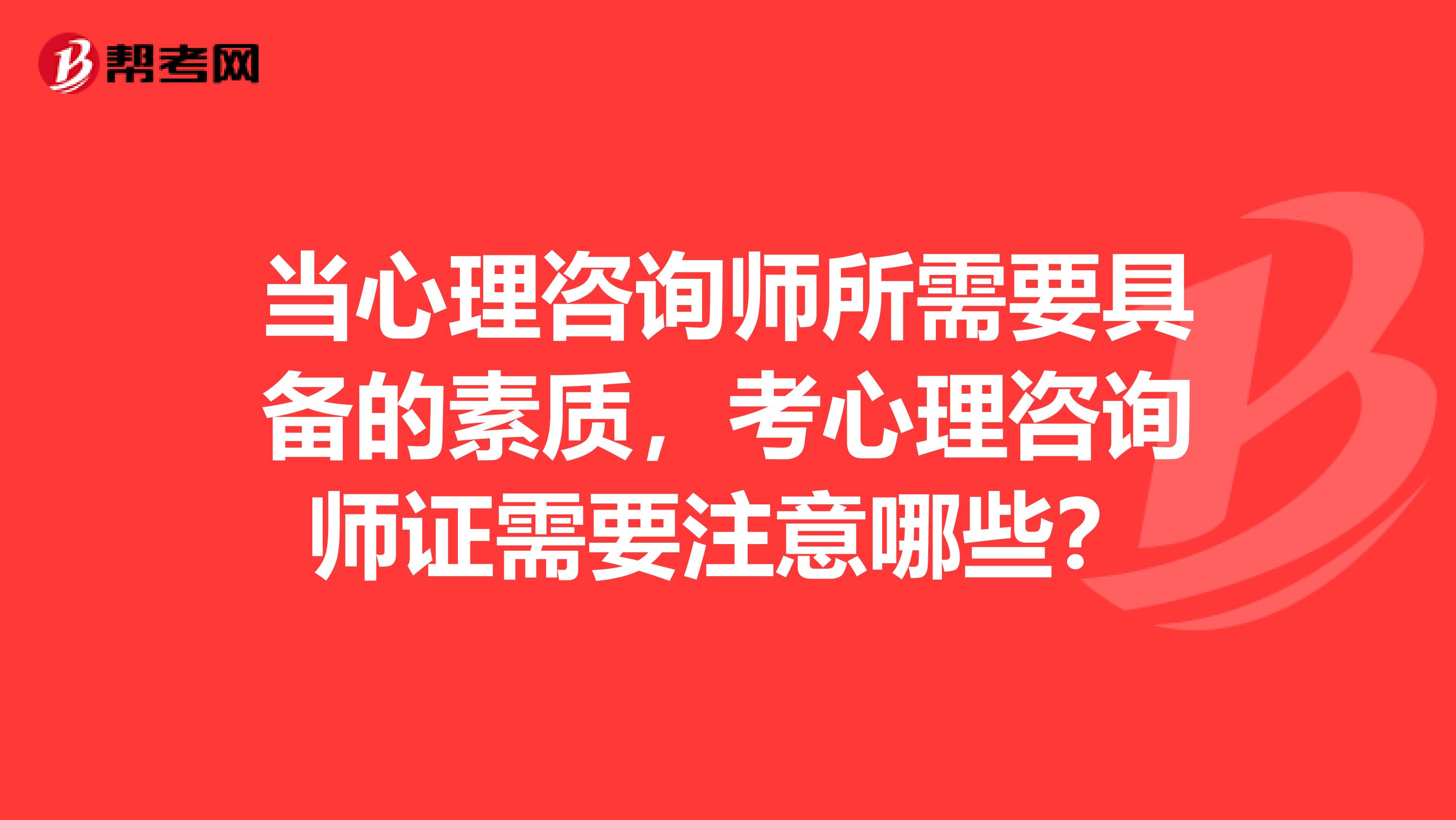 当心理咨询师所需要具备的素质，考心理咨询师证需要注意哪些？