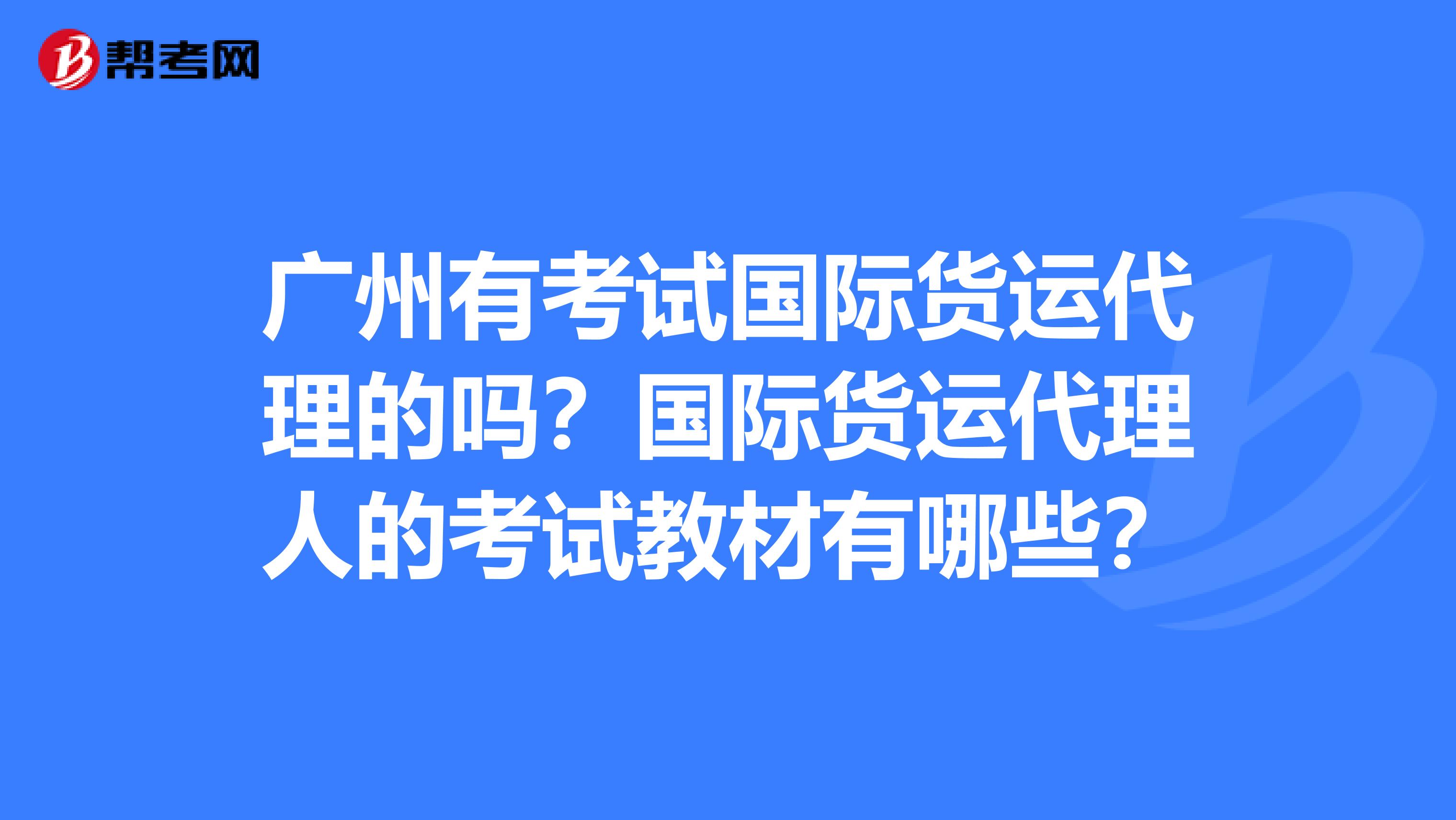广州有考试国际货运代理的吗?国际货运代理人的考试教材有哪些?