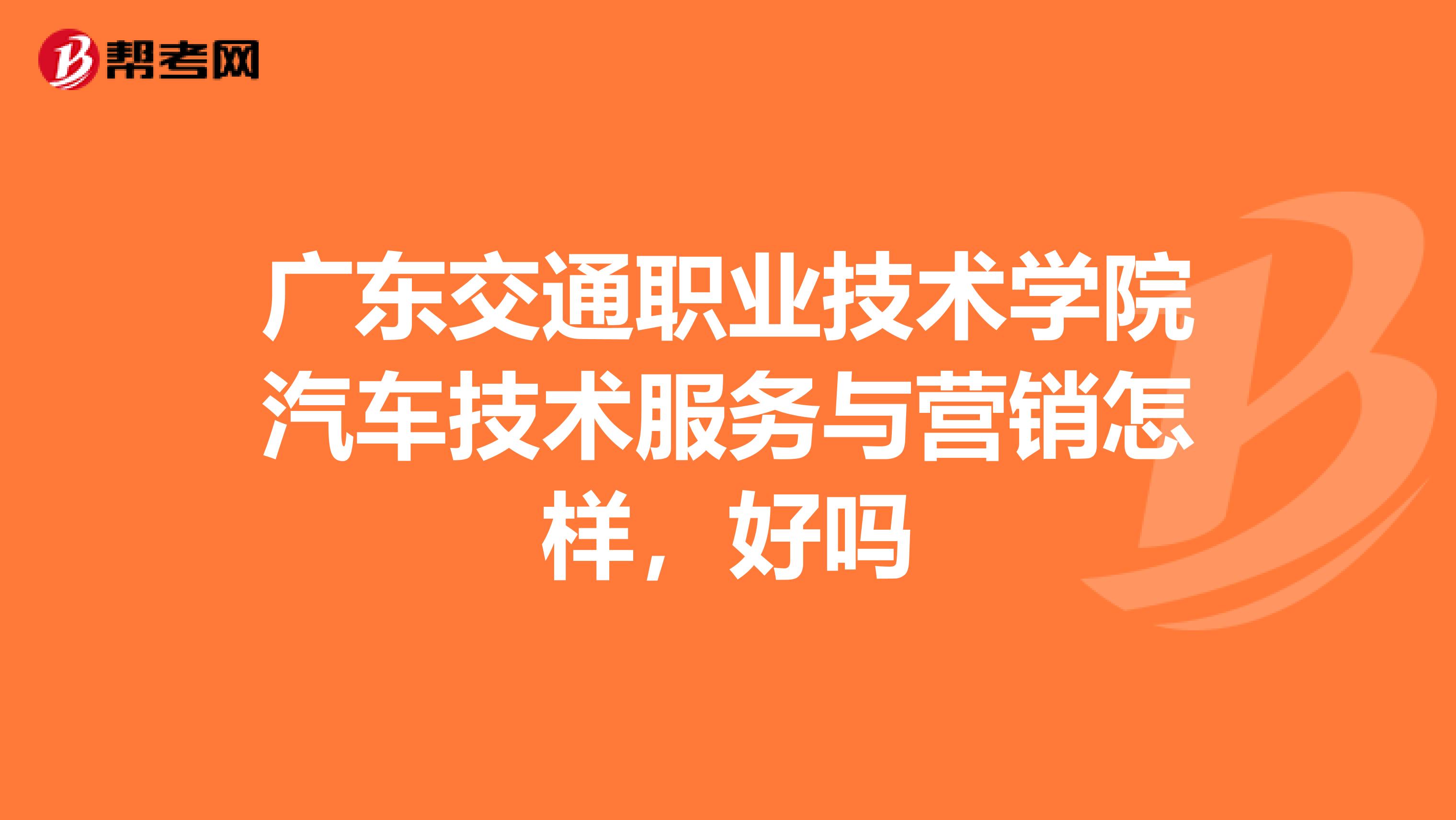 广东交通职业技术学院汽车技术服务与营销怎样，好吗