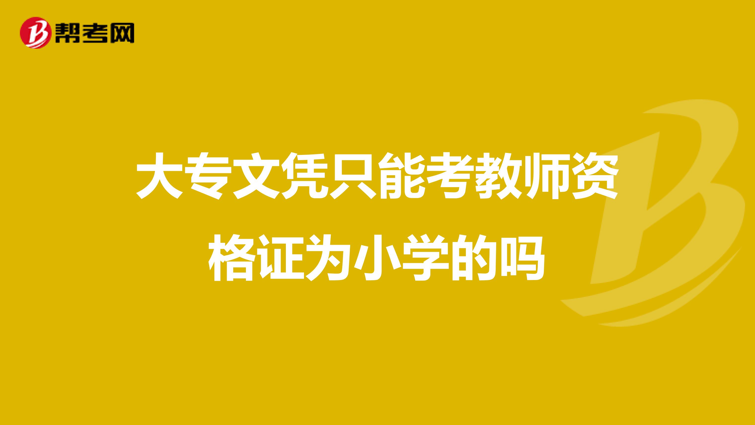 大专文凭只能考教师资格证为小学的吗