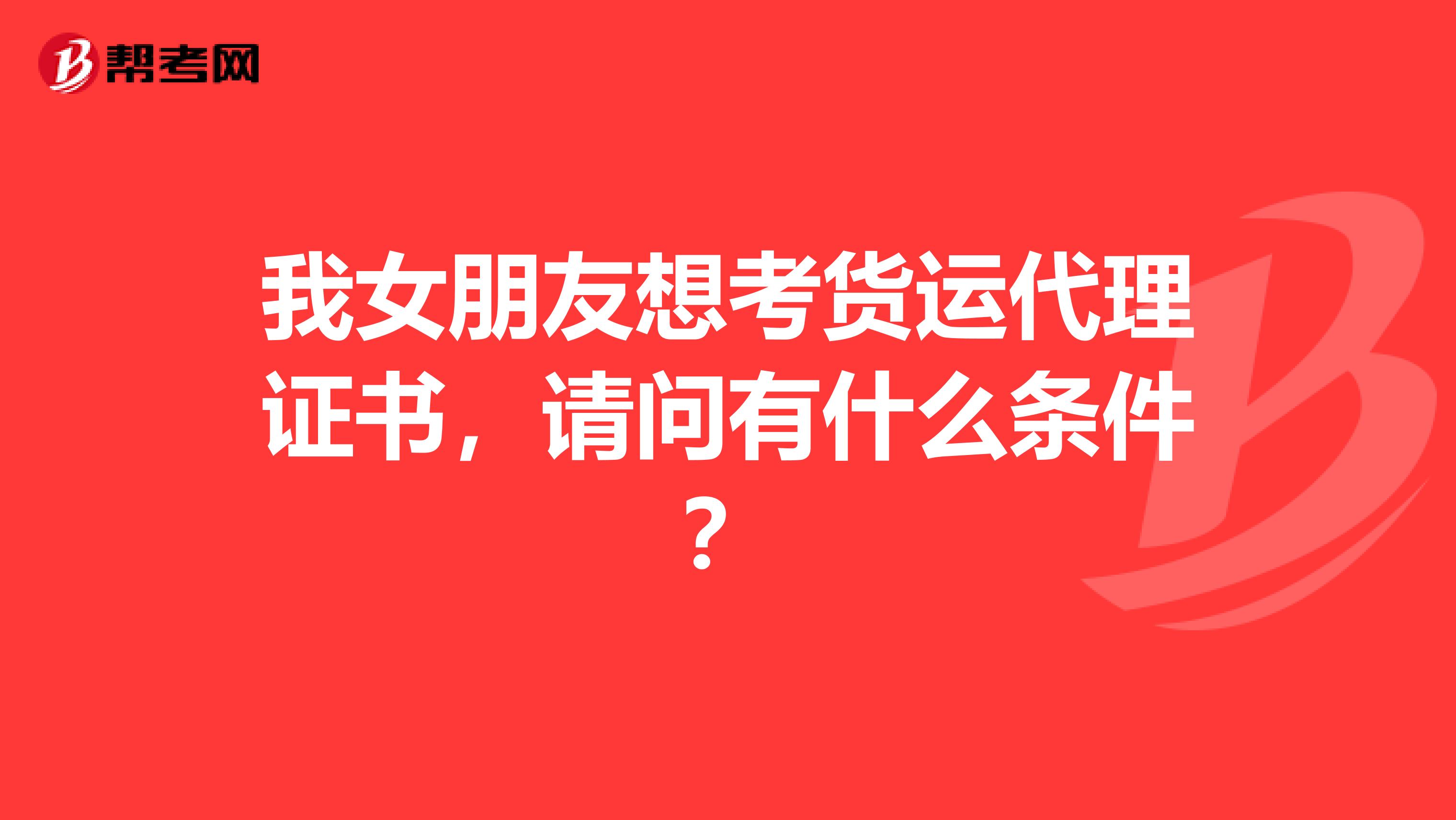 我女朋友想考货运代理证书,请问有什么条件?