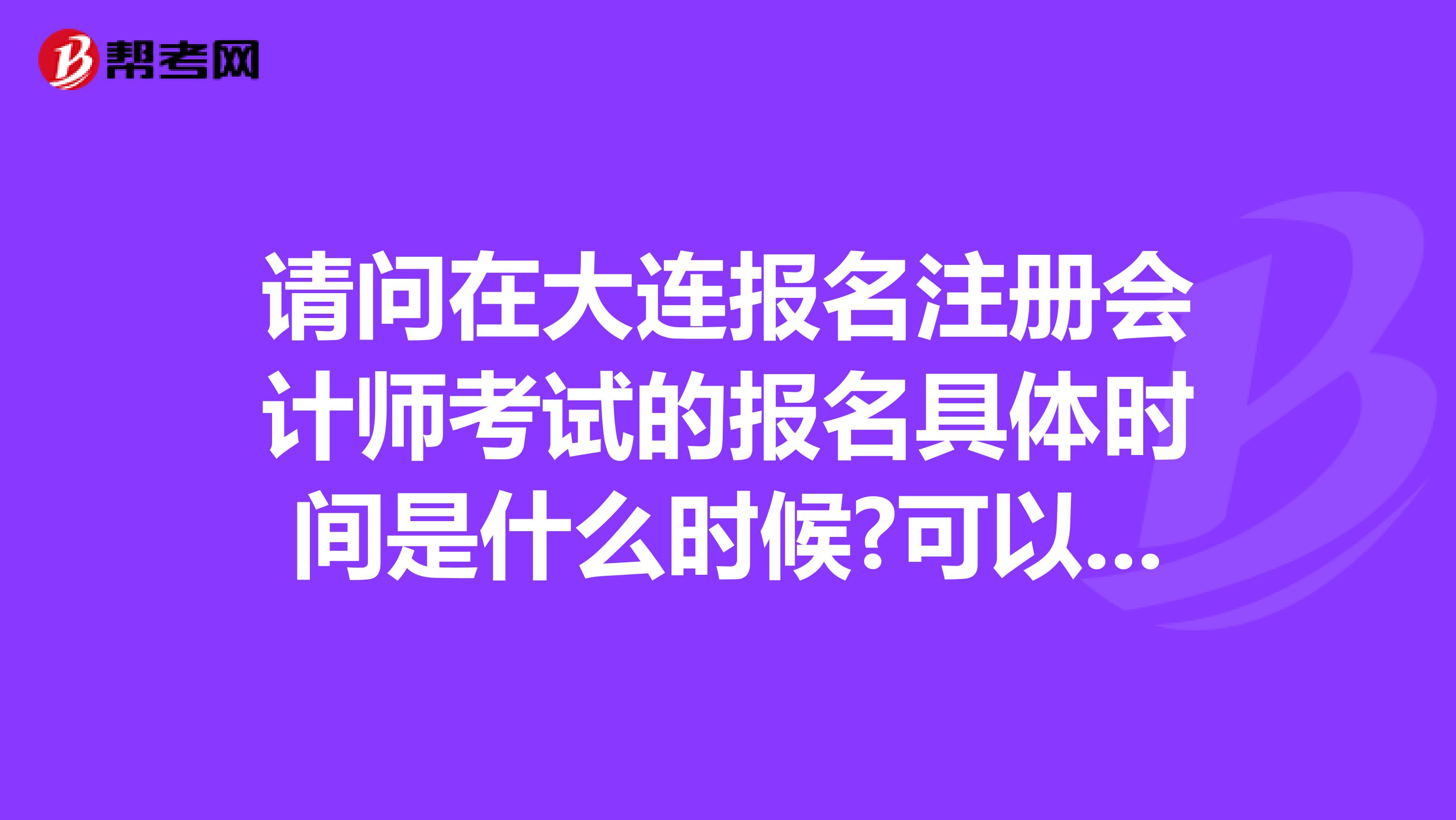 請(qǐng)問(wèn)在大連報(bào)名注冊(cè)會(huì)計(jì)師考試的報(bào)名具體時(shí)間是什么時(shí)候?可以在網(wǎng)上報(bào)名么?