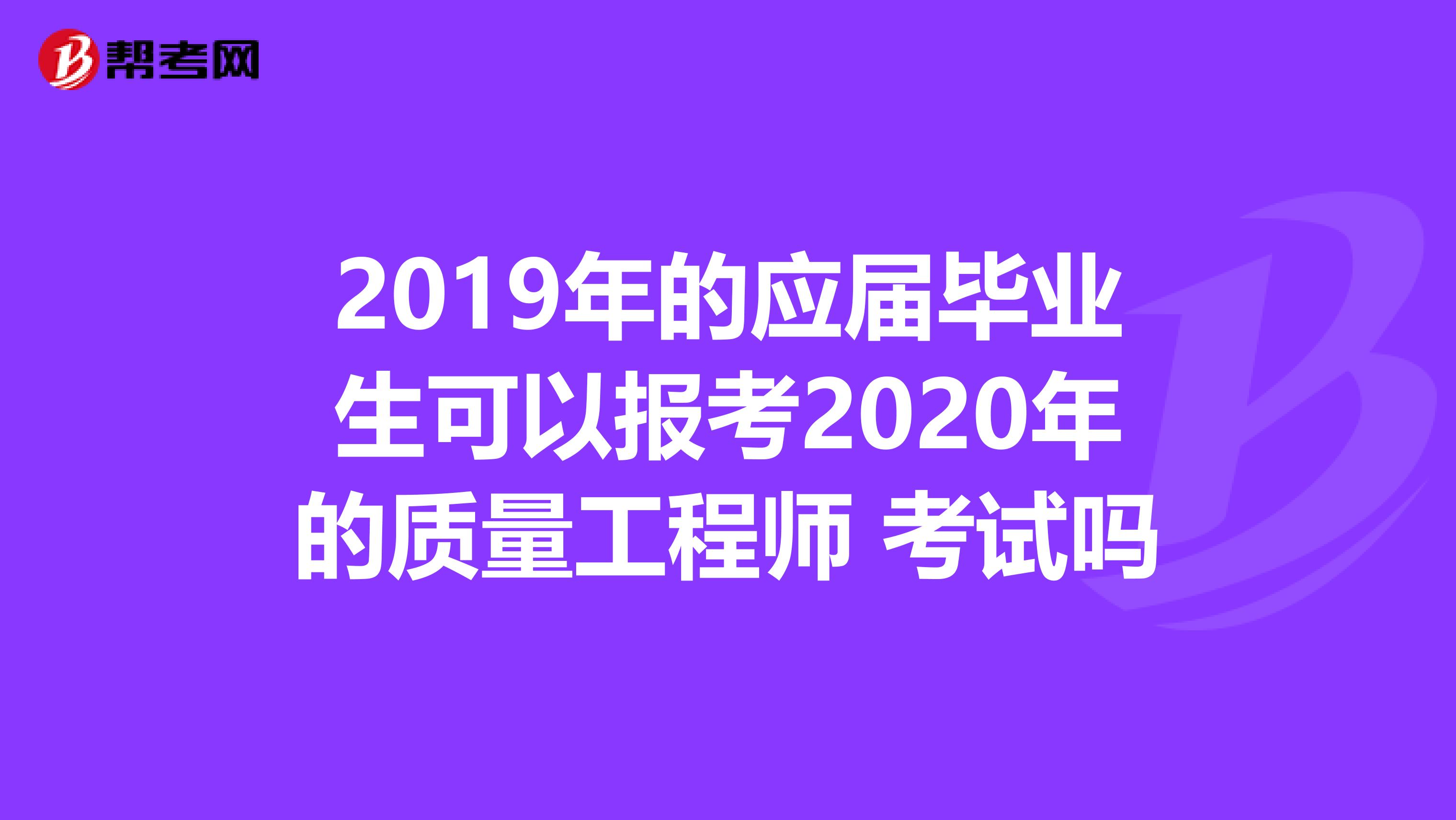 2019年的应届毕业生可以报考2020年的质量工程师 考试吗