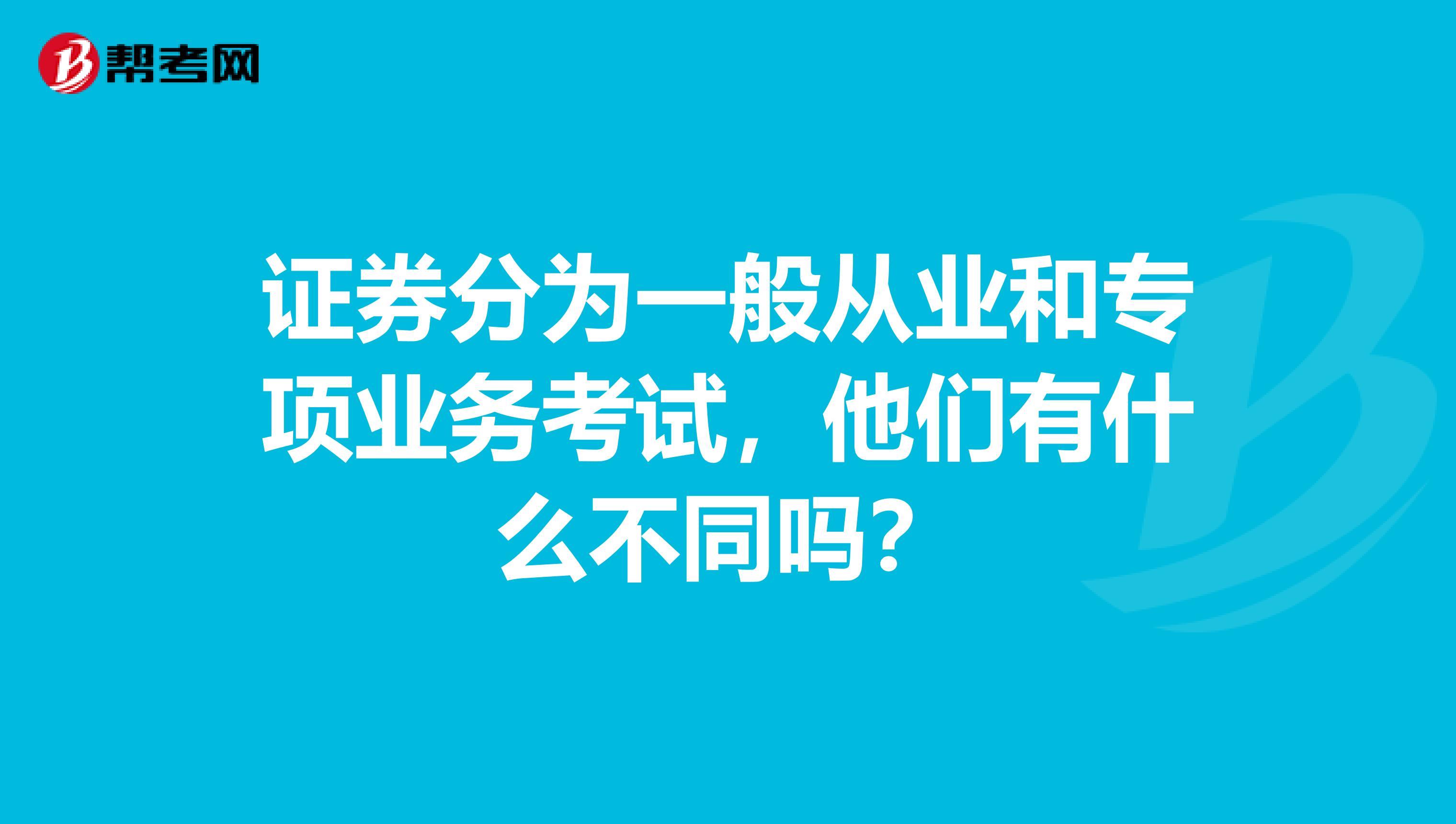 证券分为一般从业和专项业务考试,他们有什么不同吗?
