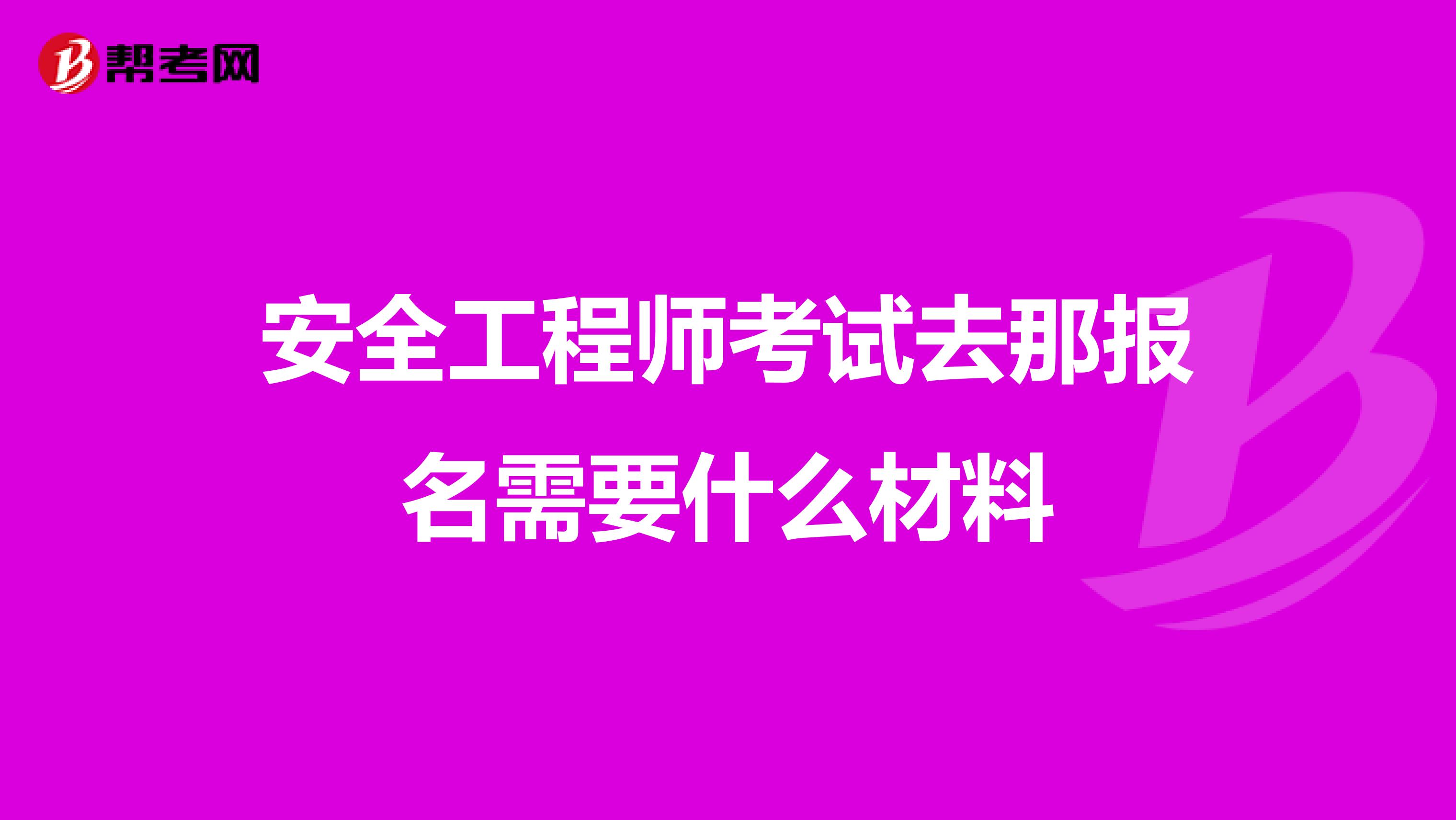 安全工程师考试去那报名需要什么材料