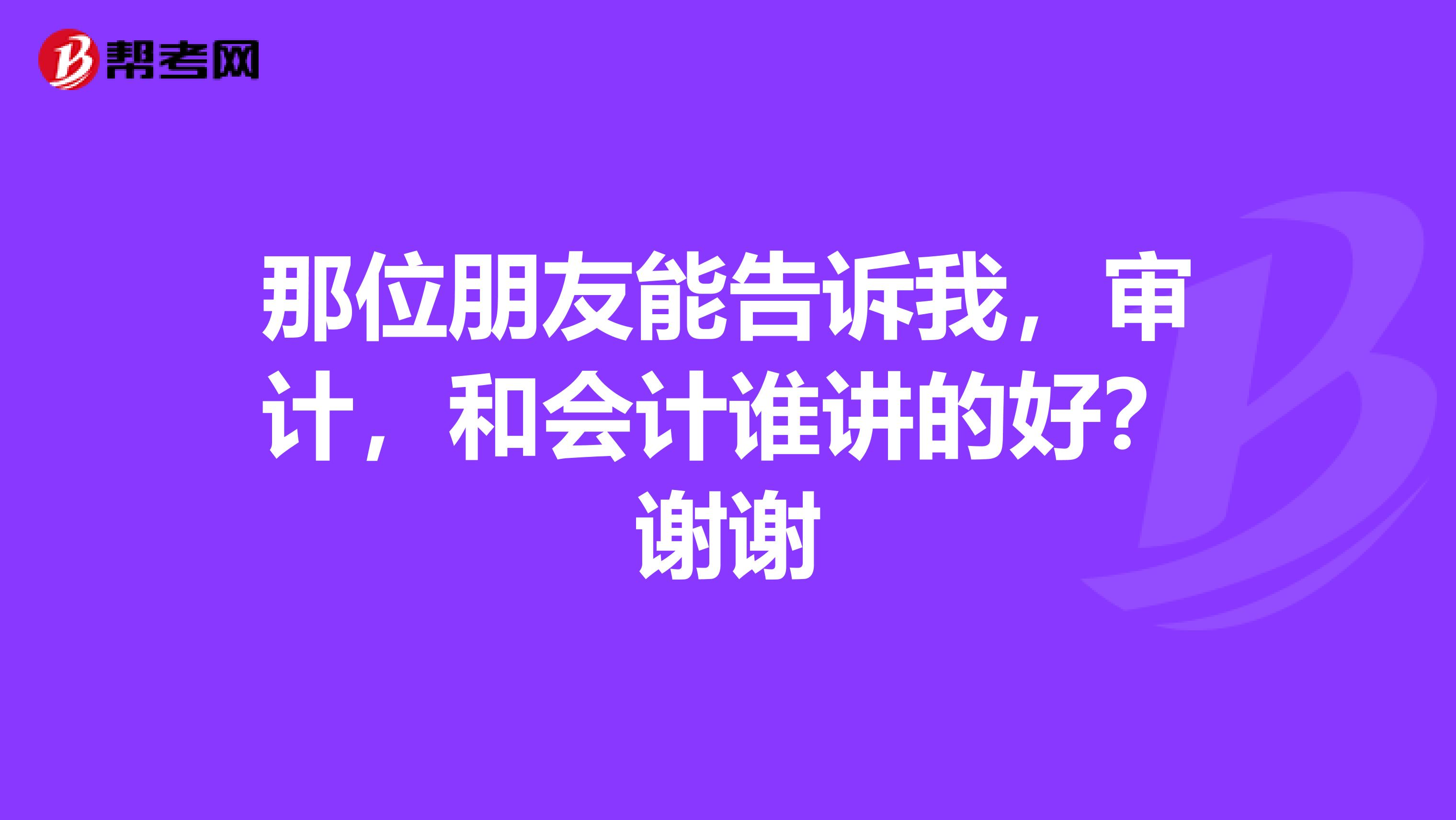 那位朋友能告訴我，審計(jì)，和會(huì)計(jì)誰(shuí)講的好？謝謝