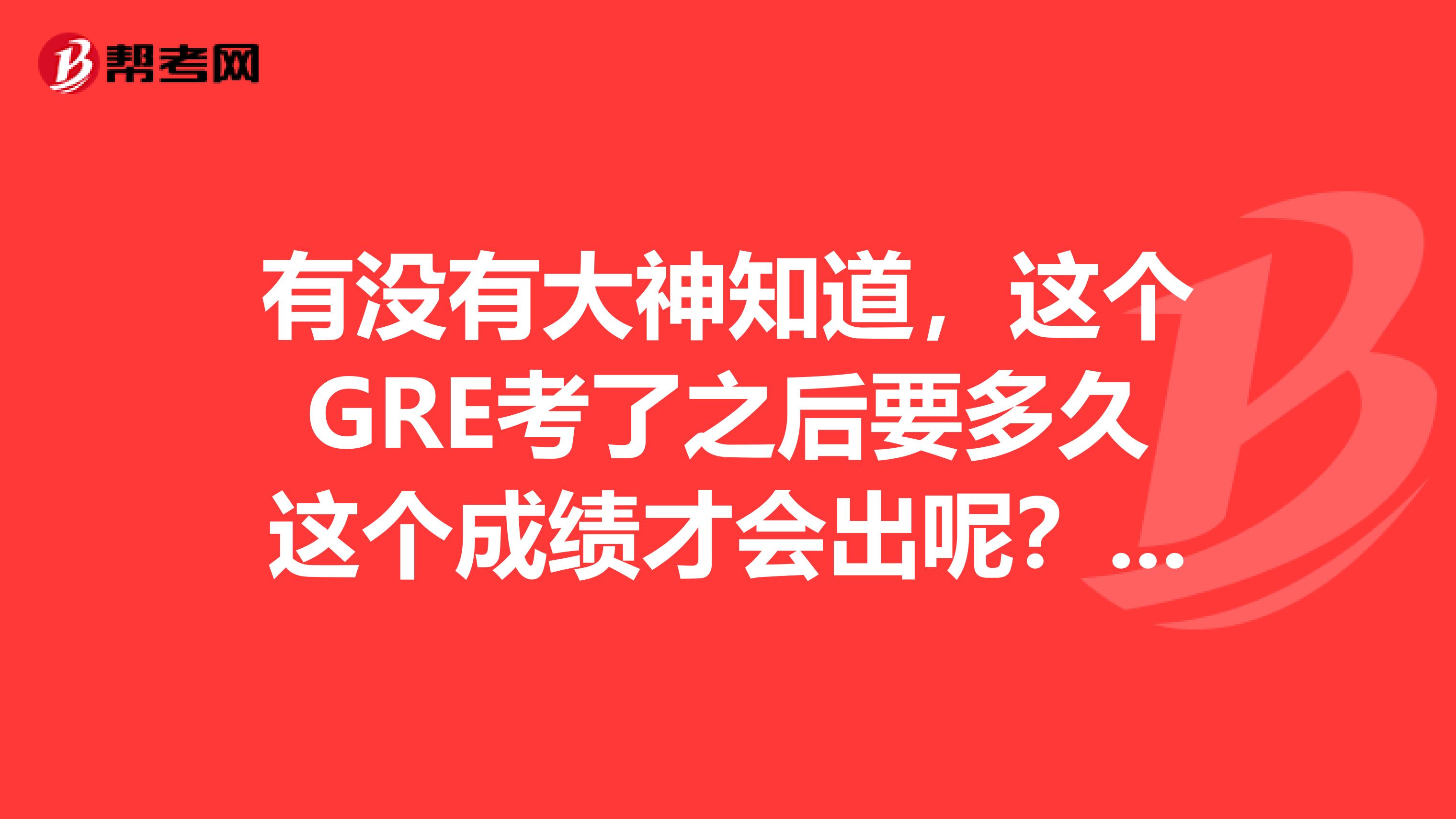 有沒(méi)有大神知道，這個(gè)GRE考了之后要多久這個(gè)成績(jī)才會(huì)出呢？我是在銀川參加這個(gè)考試的