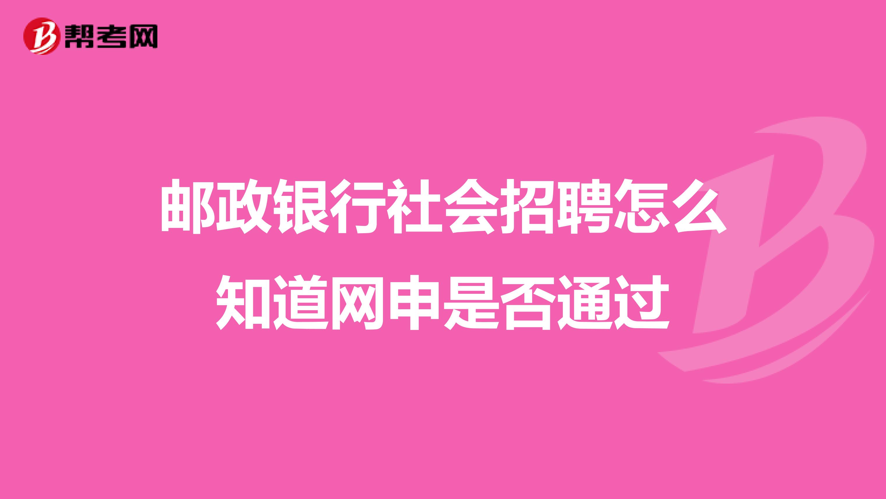 邮政银行社会招聘怎么知道网申是否通过